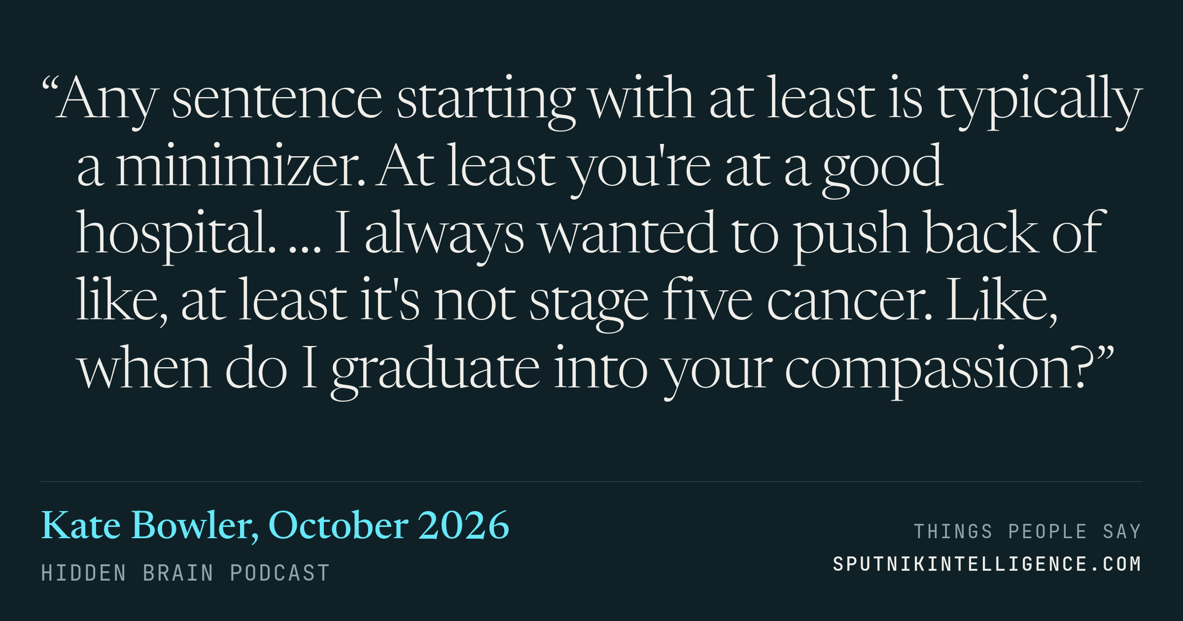 &ldquo;Any sentence starting with at least is typically a minimizer. At least you're at a good hospital. … I always wanted to push back of like, at least it's not stage five cancer. Like, when do I graduate into your compassion?&rdquo; — Kate Bowler, Hidden Brain