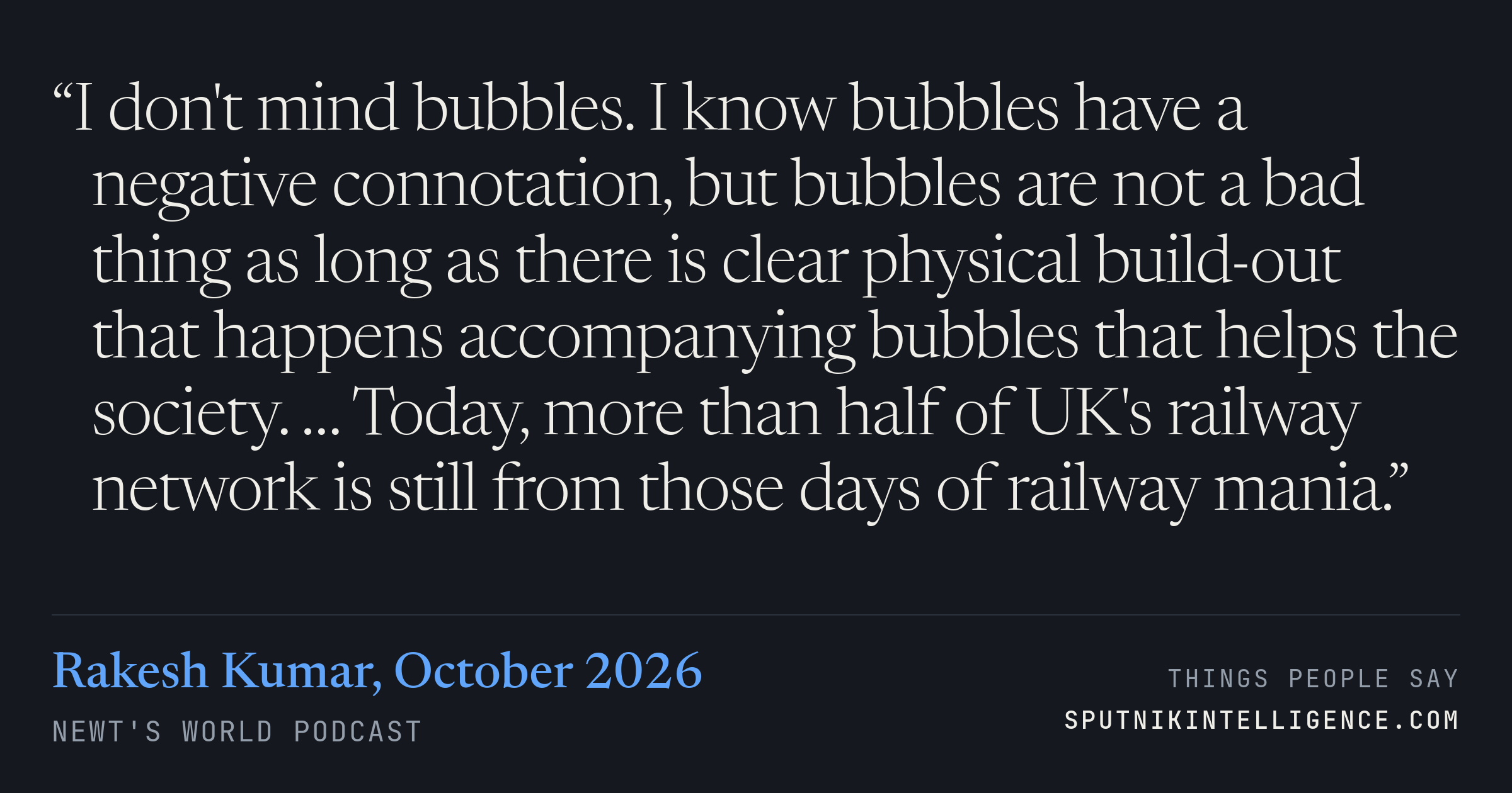 &ldquo;I don't mind bubbles. I know bubbles have a negative connotation, but bubbles are not a bad thing as long as there is clear physical build-out that happens accompanying bubbles that helps the society. … Today, more than half of UK's railway network is still from those days of railway mania.&rdquo; — Rakesh Kumar, Newt's World