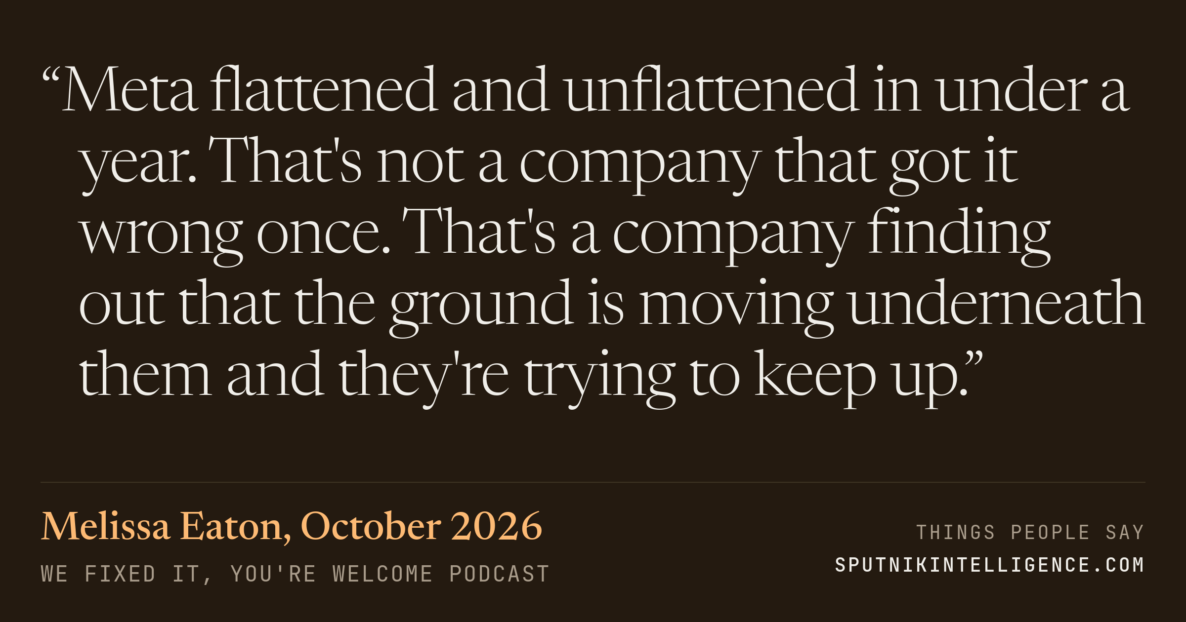 &ldquo;Meta flattened and unflattened in under a year. That's not a company that got it wrong once. That's a company finding out that the ground is moving underneath them and they're trying to keep up.&rdquo; — Melissa Eaton, We Fixed It, You're Welcome