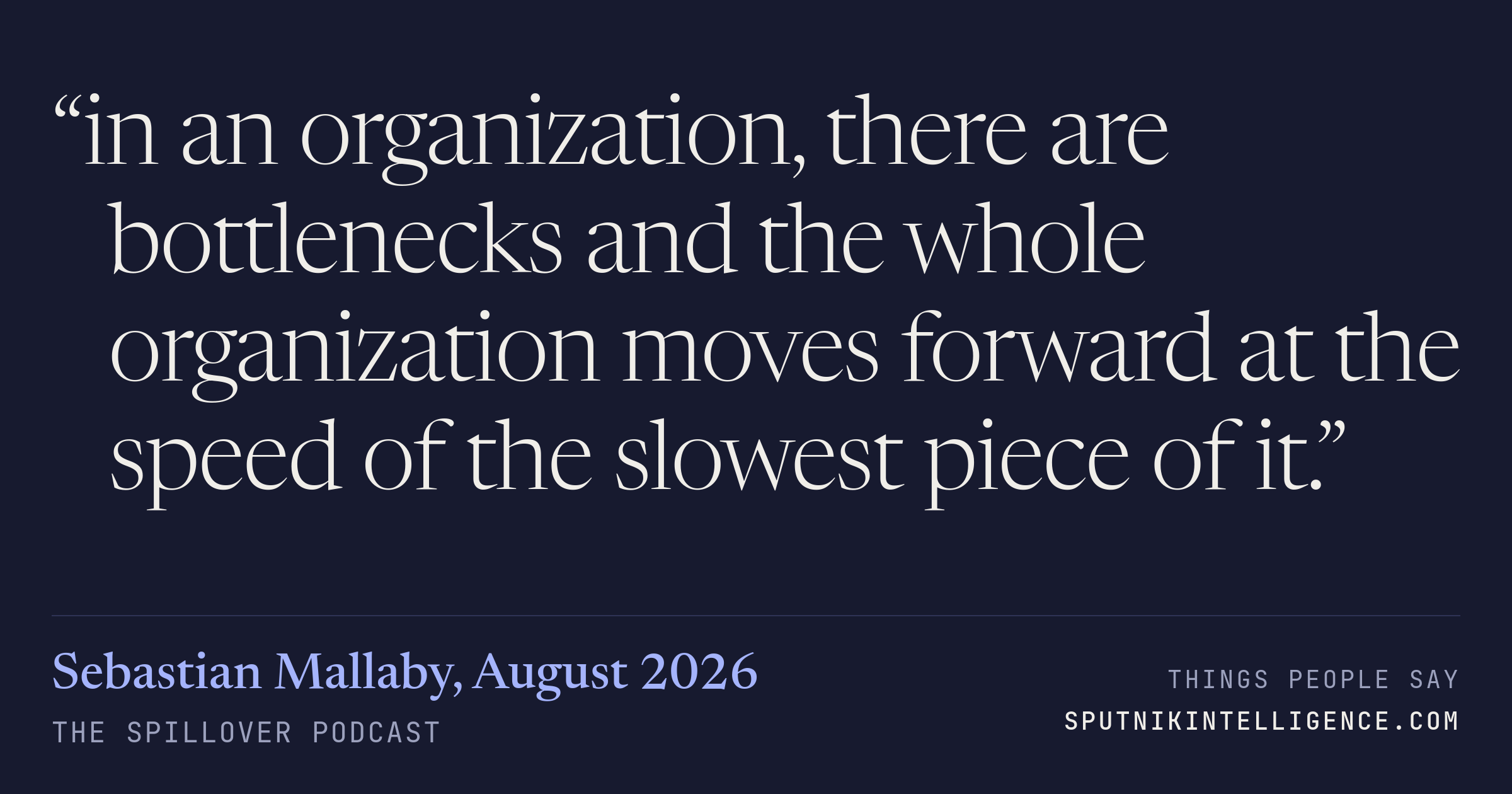 &ldquo;in an organization, there are bottlenecks and the whole organization moves forward at the speed of the slowest piece of it.&rdquo; — Sebastian Mallaby, The Spillover