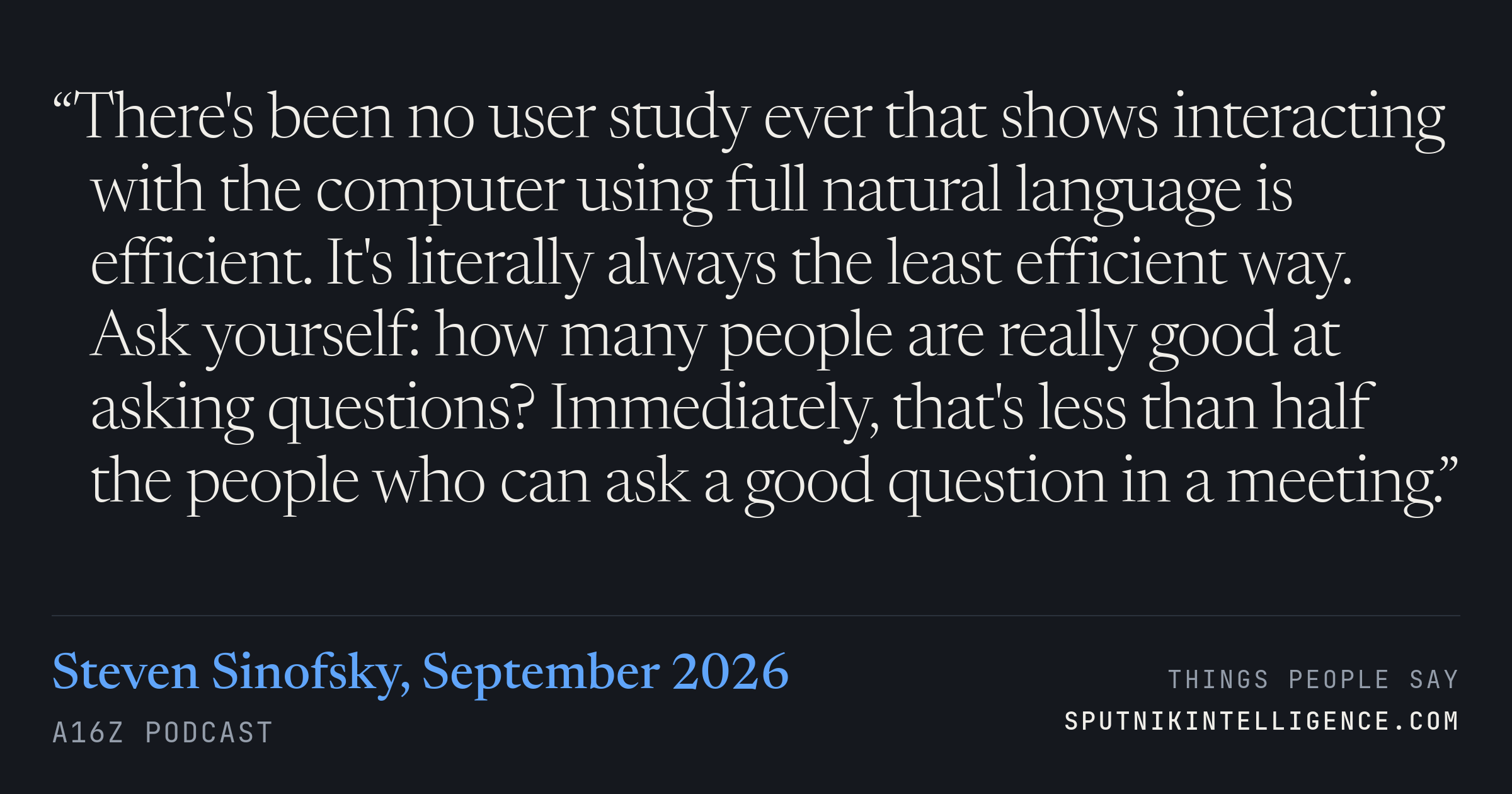 &ldquo;There's been no user study ever that shows interacting with the computer using full natural language is efficient. It's literally always the least efficient way. Ask yourself: how many people are really good at asking questions? Immediately, that's less than half the people who can ask a good question in a meeting.&rdquo; — Steven Sinofsky, a16z Podcast