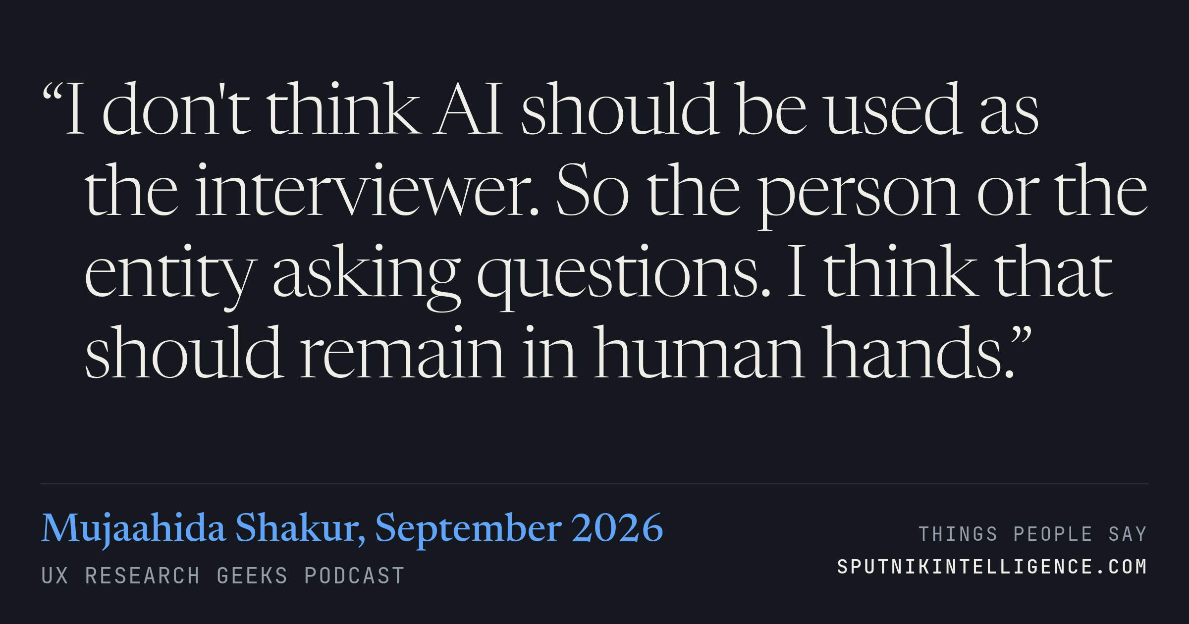 &ldquo;I don't think AI should be used as the interviewer. So the person or the entity asking questions. I think that should remain in human hands.&rdquo; — Mujaahida Shakur, UX Research Geeks