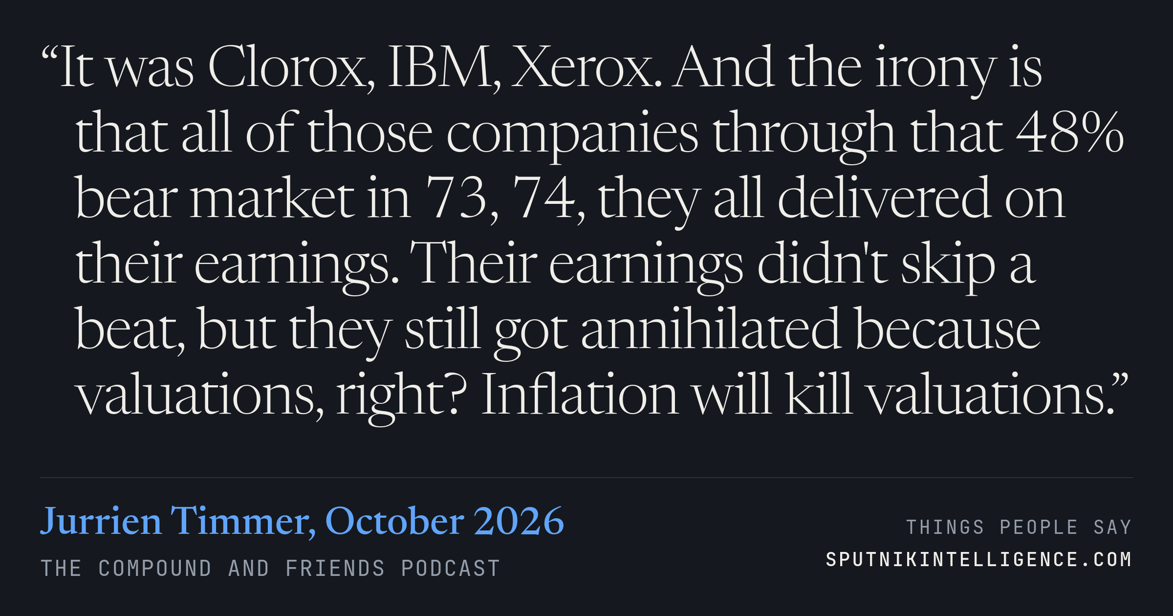 &ldquo;It was Clorox, IBM, Xerox. And the irony is that all of those companies through that 48% bear market in 73, 74, they all delivered on their earnings. Their earnings didn't skip a beat, but they still got annihilated because valuations, right? Inflation will kill valuations.&rdquo; — Jurrien Timmer, The Compound and Friends