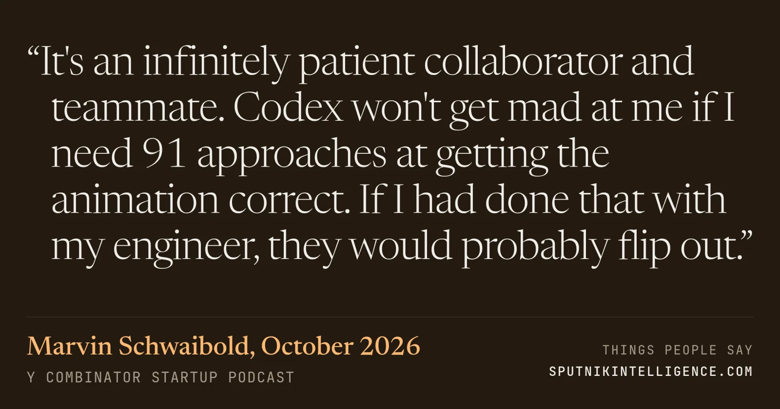 &ldquo;It's an infinitely patient collaborator and teammate. Codex won't get mad at me if I need 91 approaches at getting the animation correct. If I had done that with my engineer, they would probably flip out.&rdquo; — Marvin Schwaibold, Y Combinator Startup Podcast