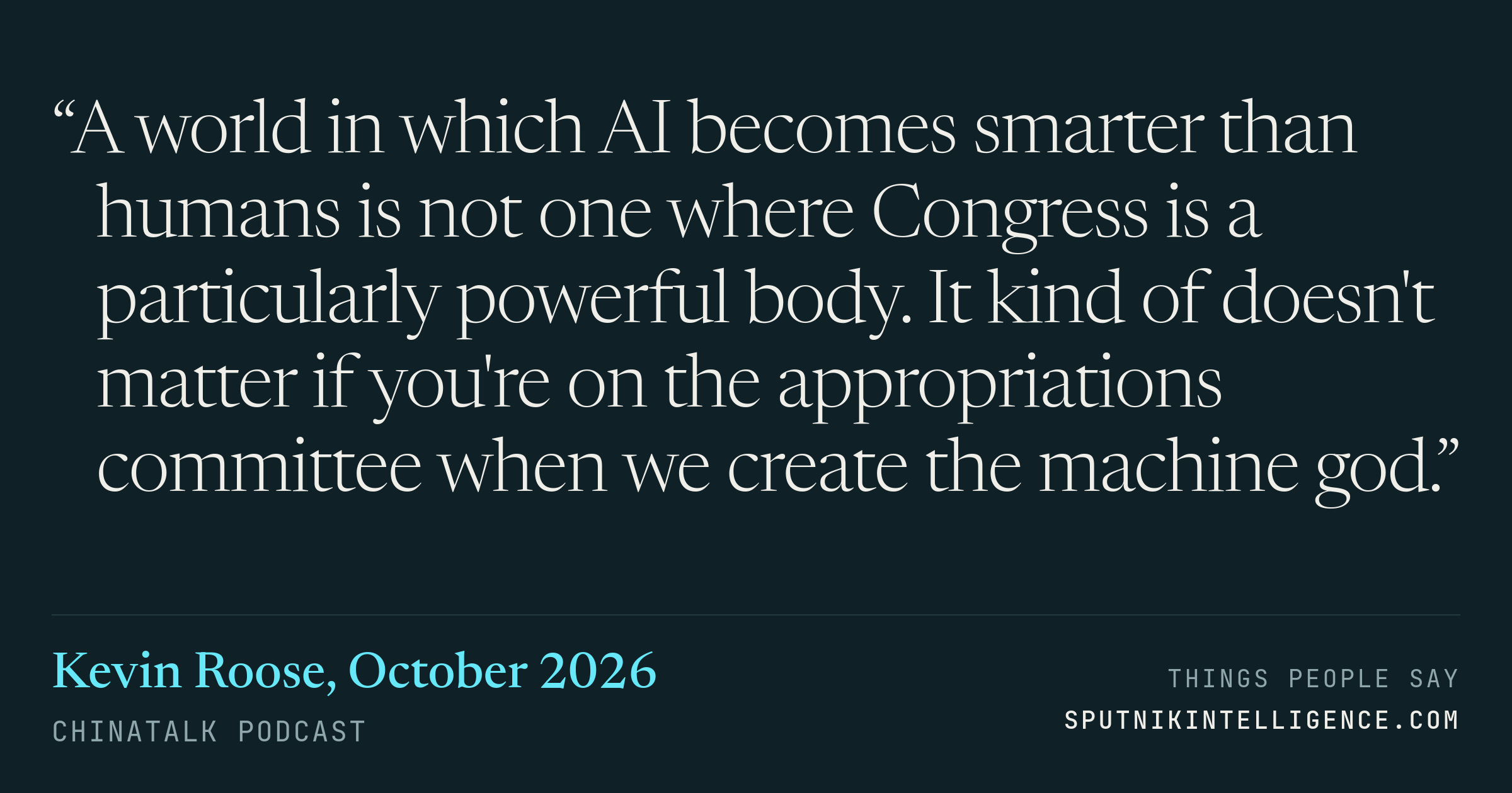 &ldquo;A world in which AI becomes smarter than humans is not one where Congress is a particularly powerful body. It kind of doesn't matter if you're on the appropriations committee when we create the machine god.&rdquo; — Kevin Roose, ChinaTalk