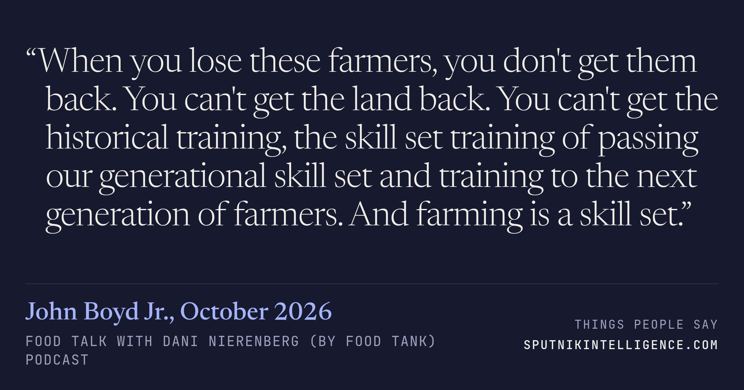 &ldquo;When you lose these farmers, you don't get them back. You can't get the land back. You can't get the historical training, the skill set training of passing our generational skill set and training to the next generation of farmers. And farming is a skill set.&rdquo; — John Boyd Jr., Food Talk with Dani Nierenberg (by Food Tank)
