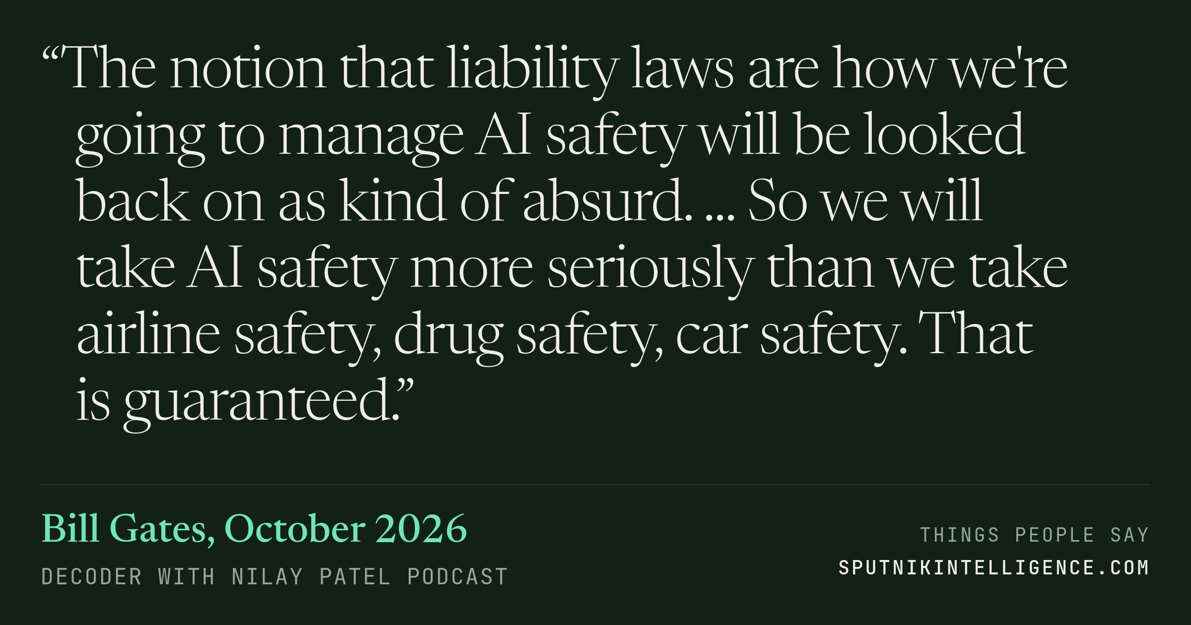 &ldquo;The notion that liability laws are how we're going to manage AI safety will be looked back on as kind of absurd. ... So we will take AI safety more seriously than we take airline safety, drug safety, car safety. That is guaranteed.&rdquo; — Bill Gates, Decoder with Nilay Patel