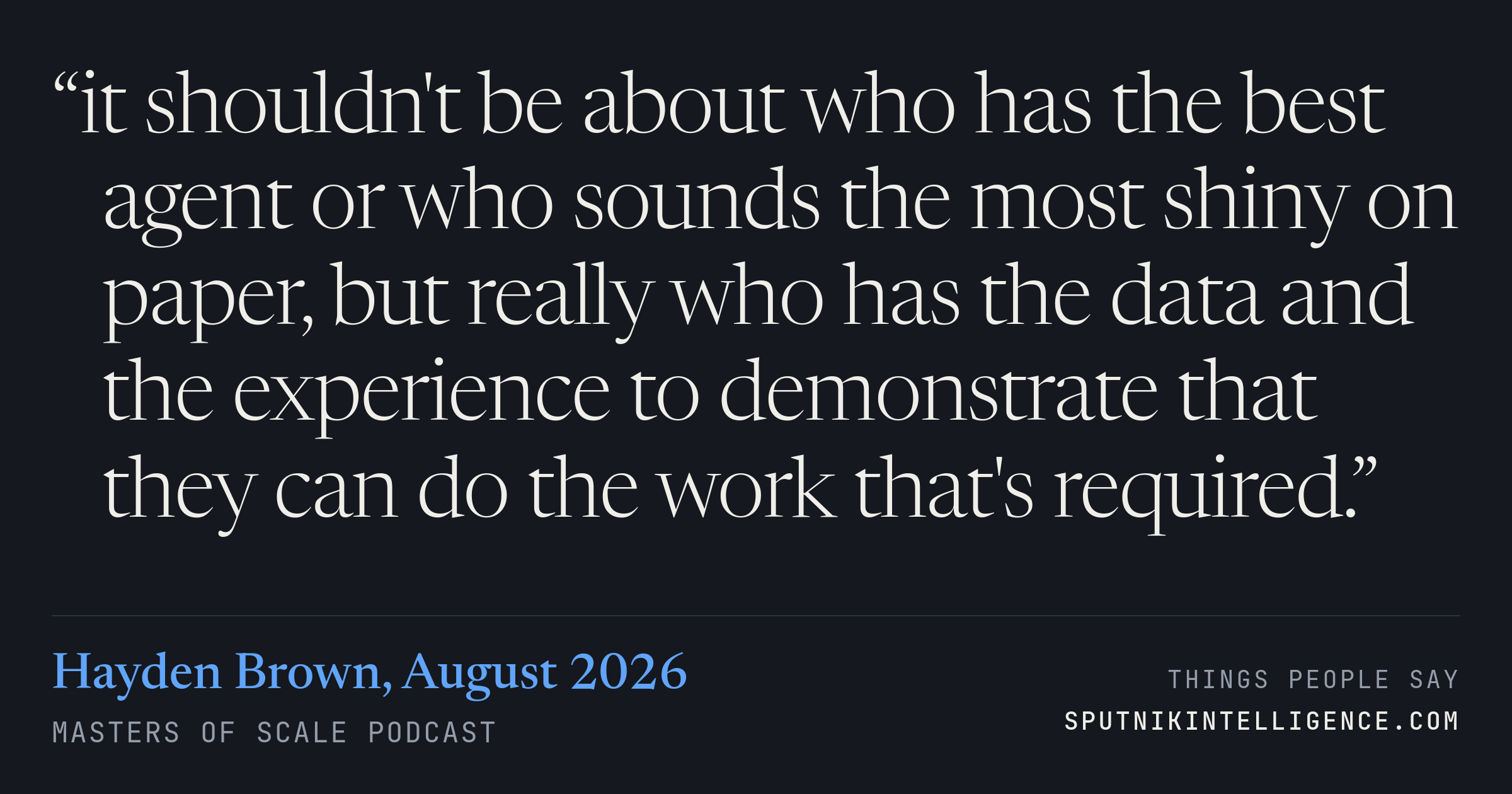 &ldquo;it shouldn't be about who has the best agent or who sounds the most shiny on paper, but really who has the data and the experience to demonstrate that they can do the work that's required.&rdquo; — Hayden Brown, Masters of Scale
