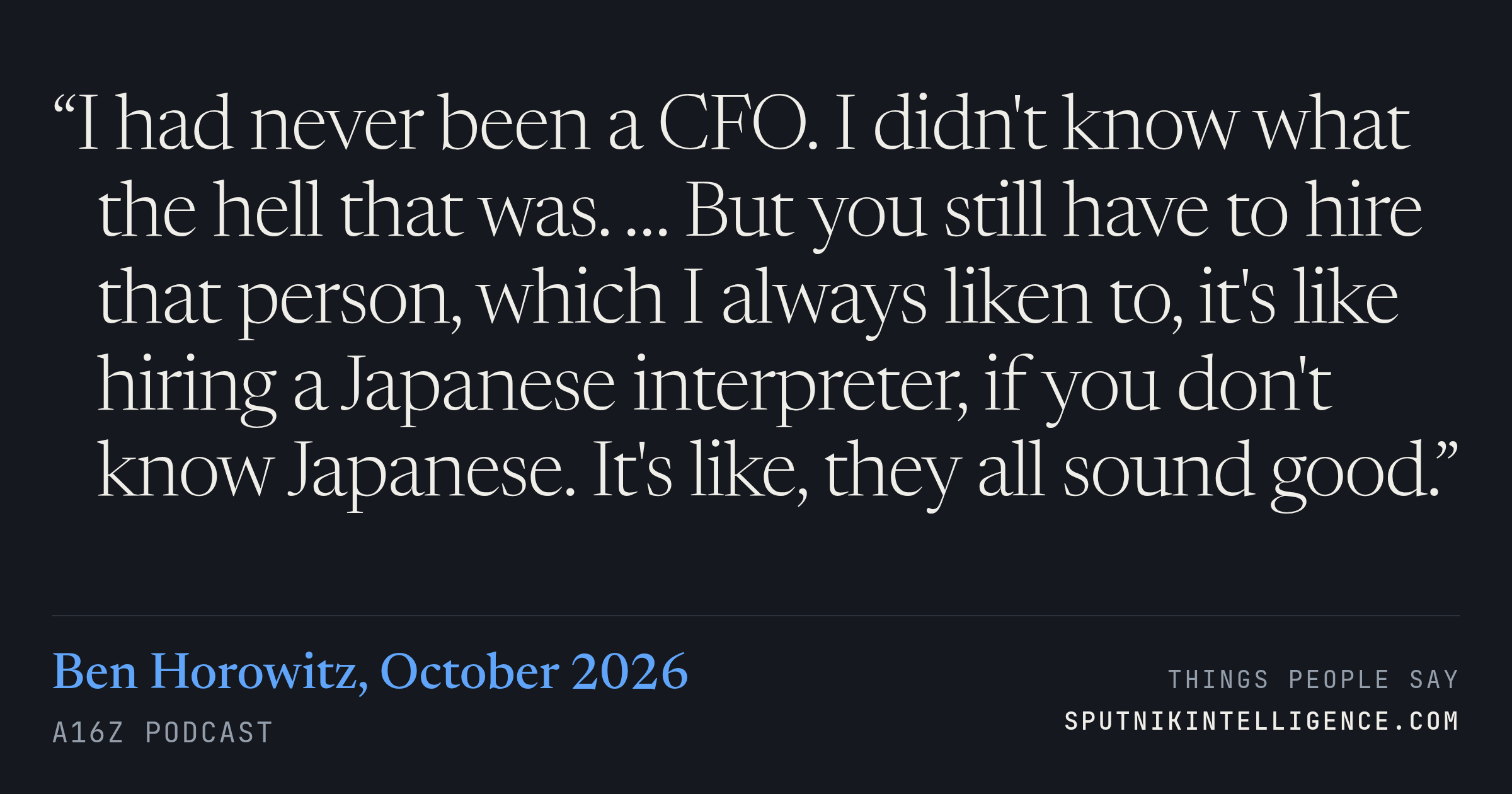&ldquo;I had never been a CFO. I didn't know what the hell that was. … But you still have to hire that person, which I always liken to, it's like hiring a Japanese interpreter, if you don't know Japanese. It's like, they all sound good.&rdquo; — Ben Horowitz, a16z Podcast