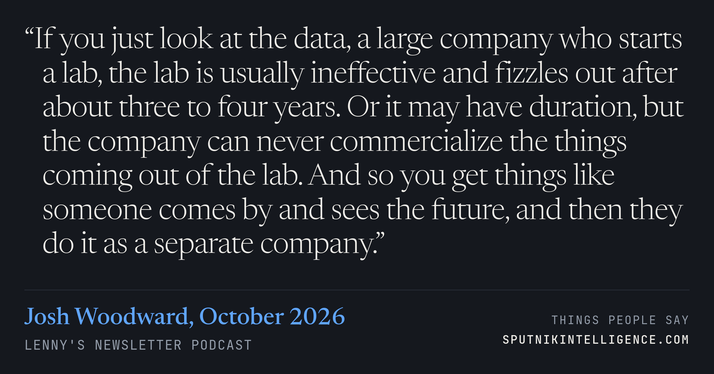 &ldquo;If you just look at the data, a large company who starts a lab, the lab is usually ineffective and fizzles out after about three to four years. Or it may have duration, but the company can never commercialize the things coming out of the lab. And so you get things like someone comes by and sees the future, and then they do it as a separate company.&rdquo; — Josh Woodward, Lenny's Newsletter