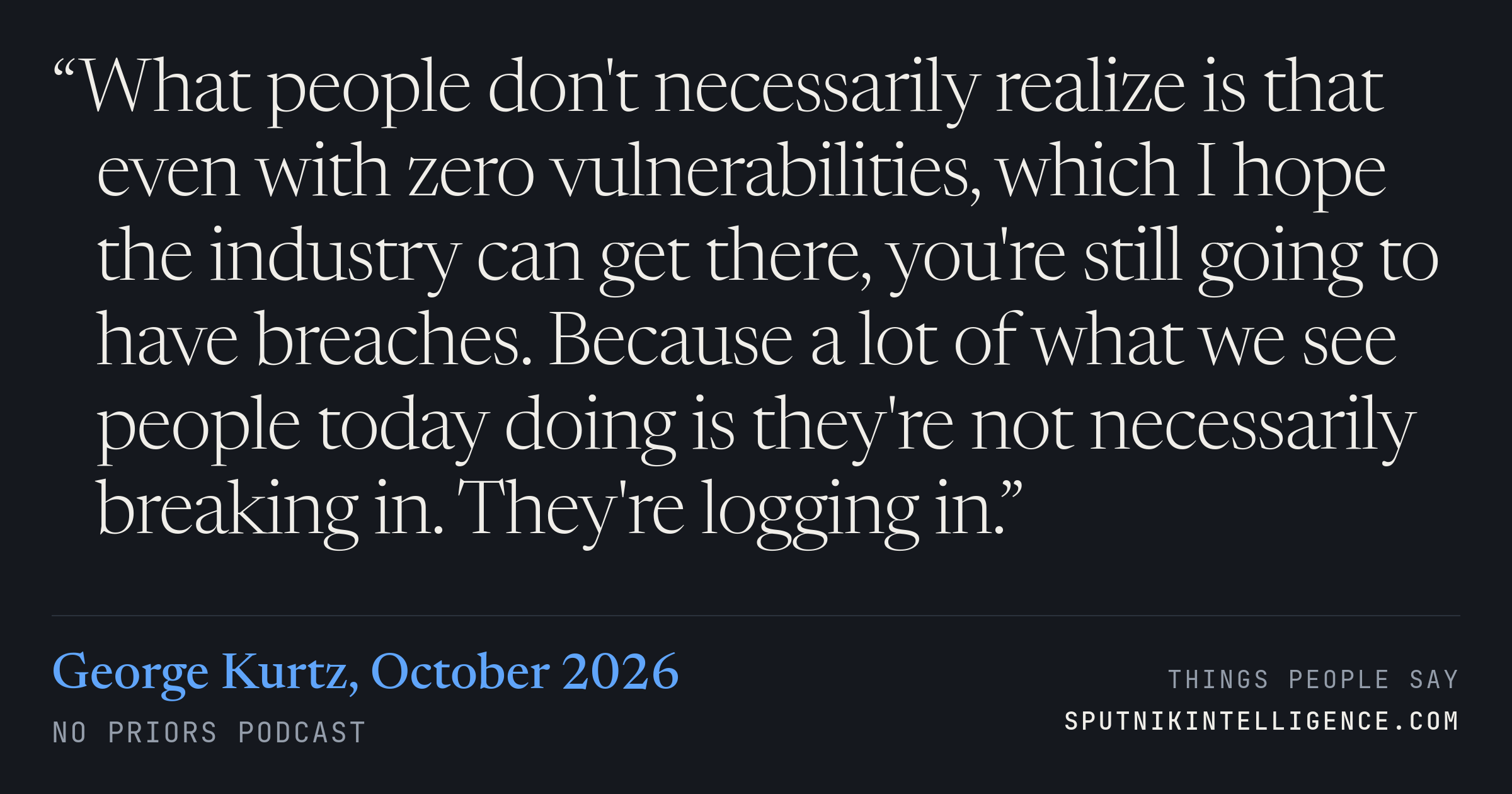 &ldquo;What people don't necessarily realize is that even with zero vulnerabilities, which I hope the industry can get there, you're still going to have breaches. Because a lot of what we see people today doing is they're not necessarily breaking in. They're logging in.&rdquo; — George Kurtz, No Priors