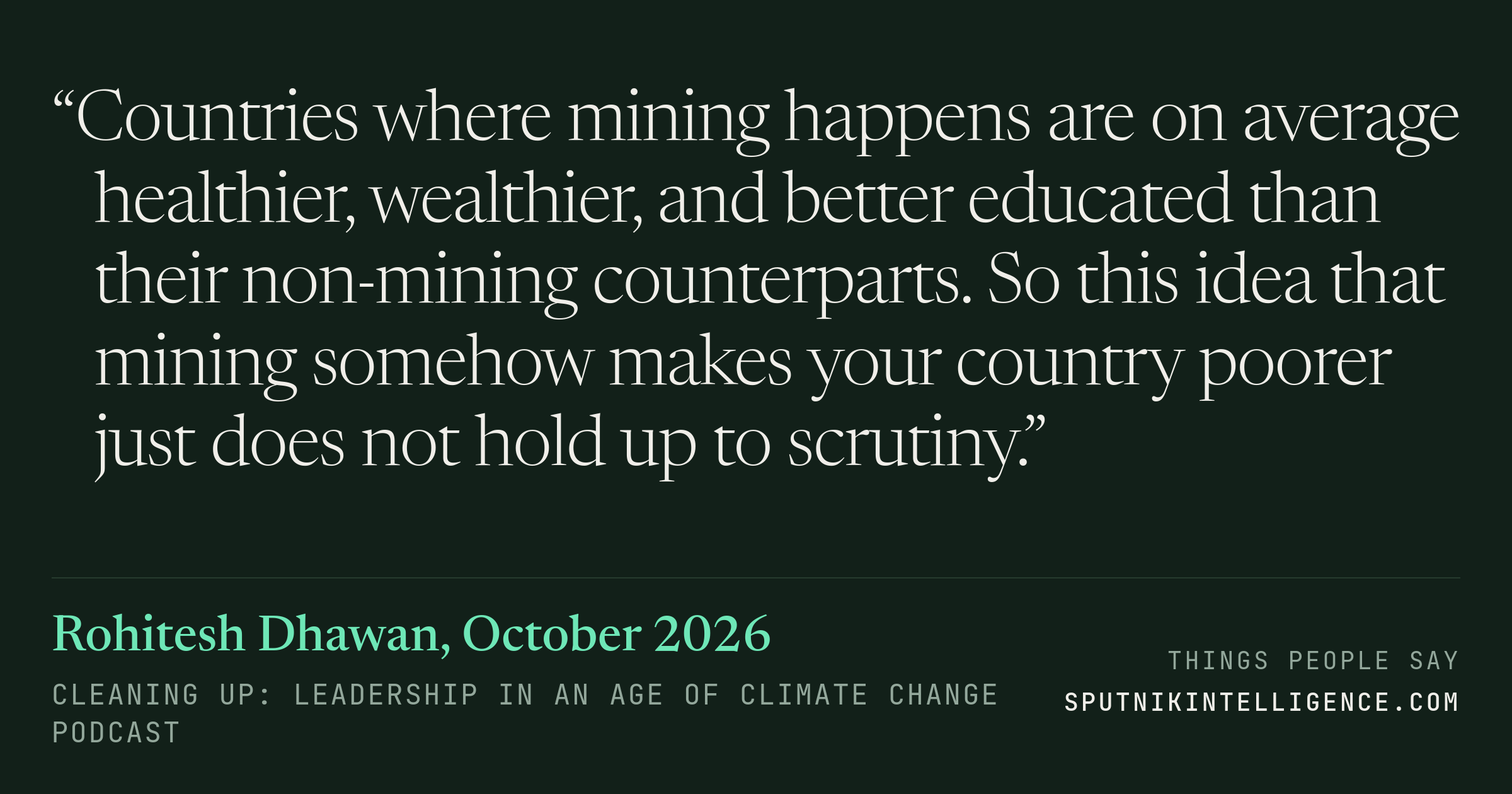 &ldquo;Countries where mining happens are on average healthier, wealthier, and better educated than their non-mining counterparts. So this idea that mining somehow makes your country poorer just does not hold up to scrutiny.&rdquo; — Rohitesh Dhawan, Cleaning Up: Leadership in an Age of Climate Change