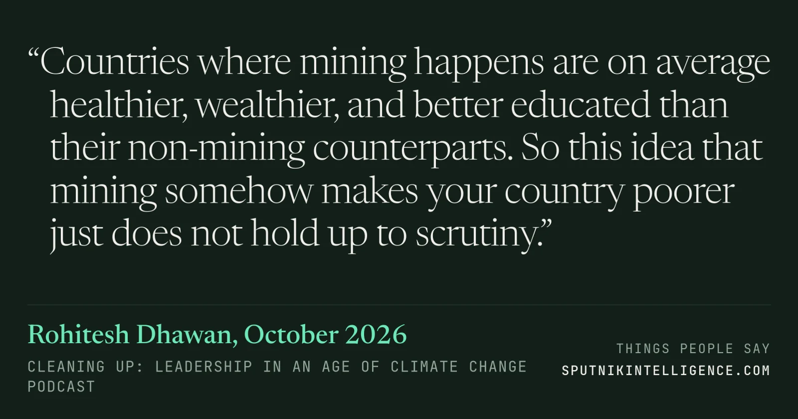 &ldquo;Countries where mining happens are on average healthier, wealthier, and better educated than their non-mining counterparts. So this idea that mining somehow makes your country poorer just does not hold up to scrutiny.&rdquo; — Rohitesh Dhawan, Cleaning Up: Leadership in an Age of Climate Change