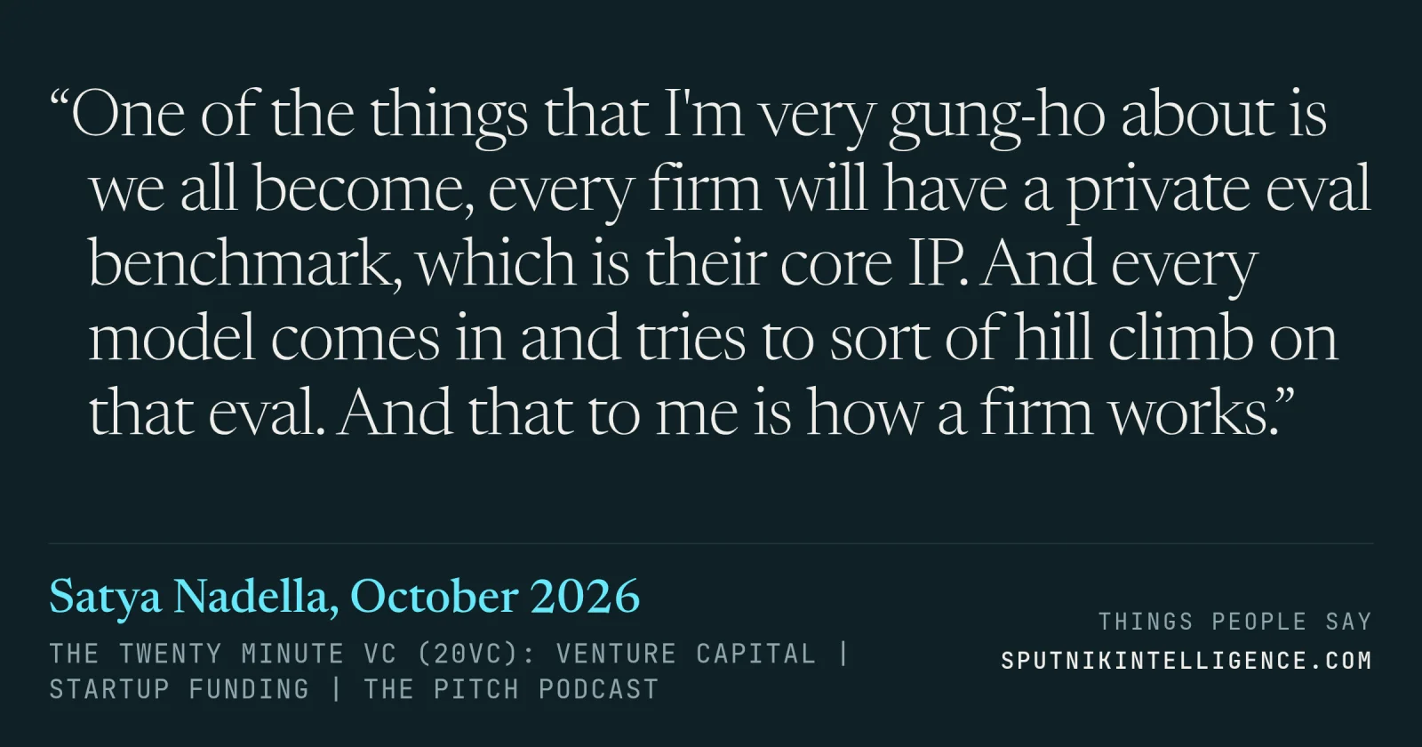 &ldquo;One of the things that I'm very gung-ho about is we all become, every firm will have a private eval benchmark, which is their core IP. And every model comes in and tries to sort of hill climb on that eval. And that to me is how a firm works.&rdquo; — Satya Nadella, The Twenty Minute VC (20VC): Venture Capital | Startup Funding | The Pitch