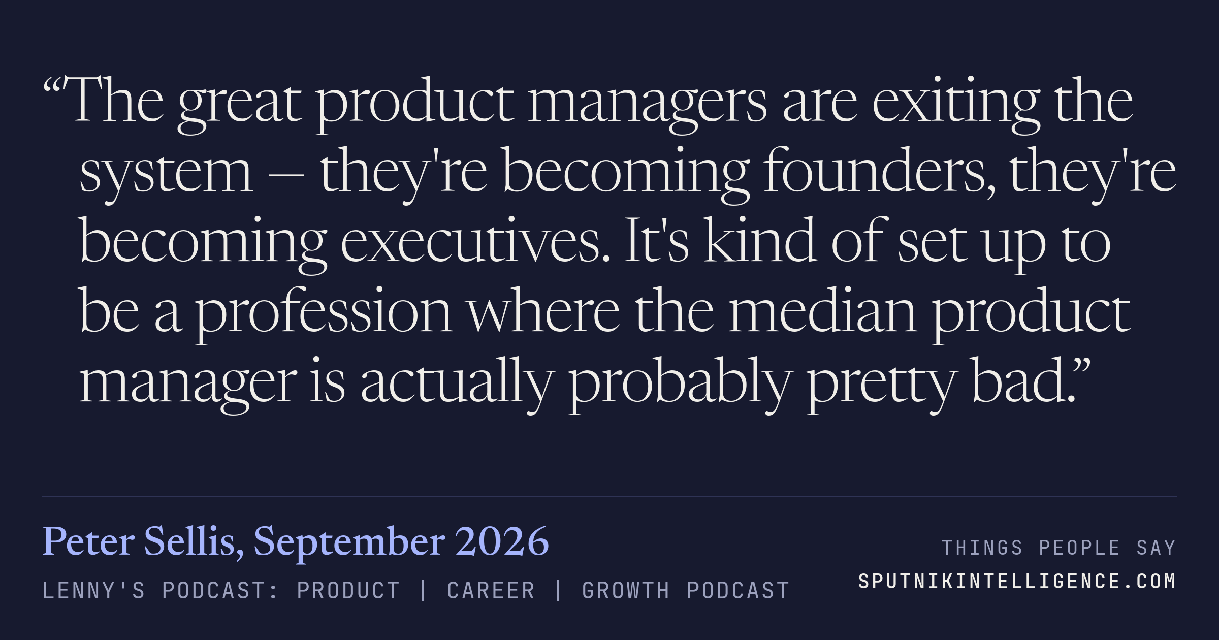 &ldquo;The great product managers are exiting the system — they're becoming founders, they're becoming executives. It's kind of set up to be a profession where the median product manager is actually probably pretty bad.&rdquo; — Peter Sellis, Lenny's Podcast: Product | Career | Growth