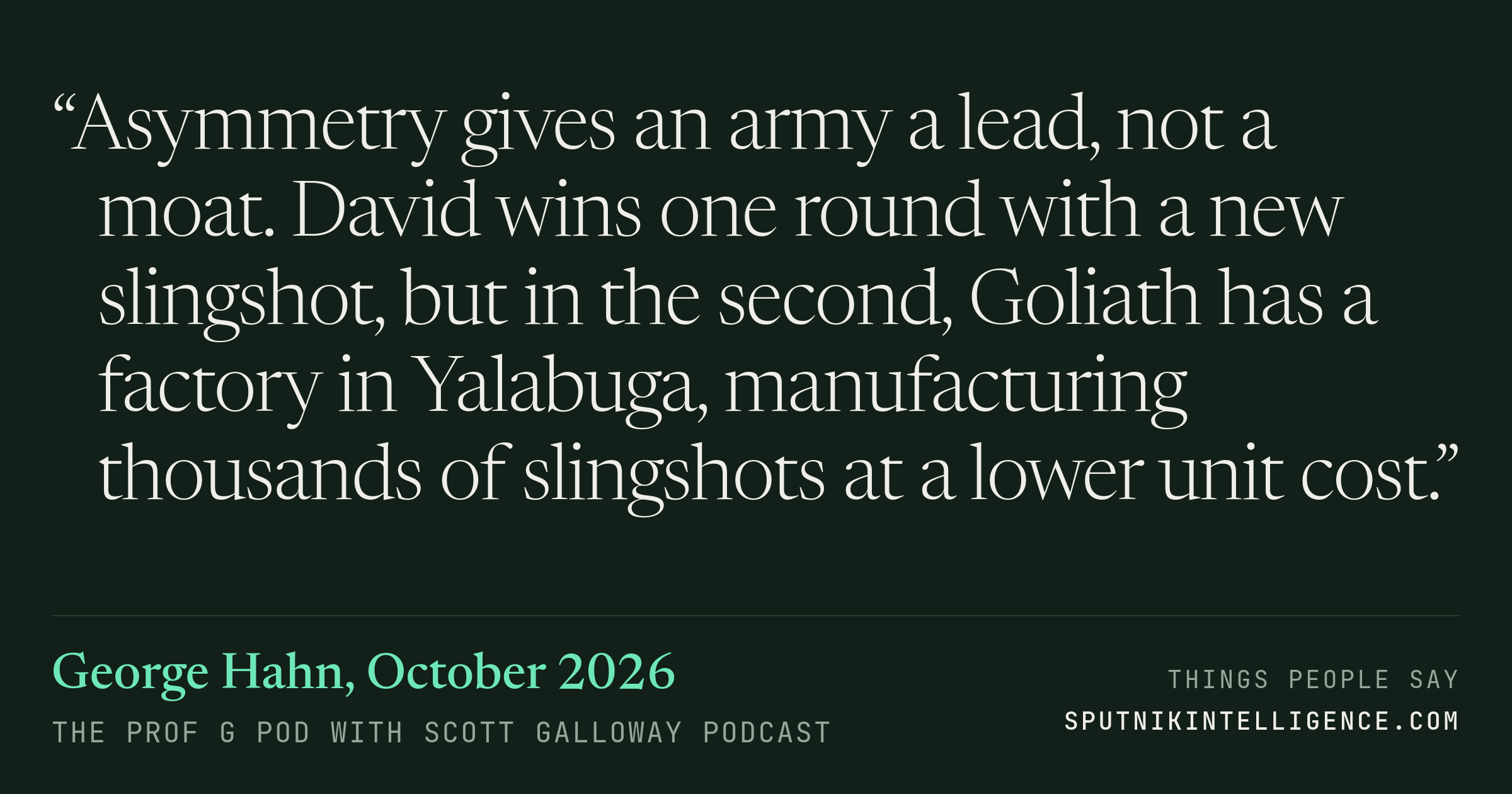 &ldquo;Asymmetry gives an army a lead, not a moat. David wins one round with a new slingshot, but in the second, Goliath has a factory in Yalabuga, manufacturing thousands of slingshots at a lower unit cost.&rdquo; — George Hahn, The Prof G Pod with Scott Galloway