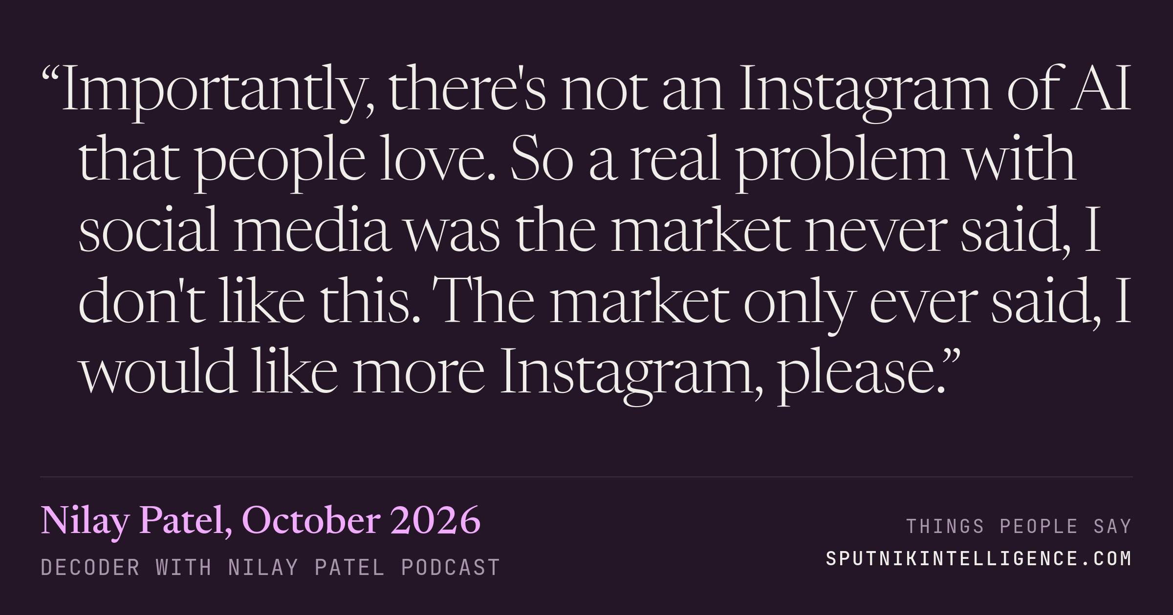 &ldquo;Importantly, there's not an Instagram of AI that people love. So a real problem with social media was the market never said, I don't like this. The market only ever said, I would like more Instagram, please.&rdquo; — Nilay Patel, Decoder with Nilay Patel