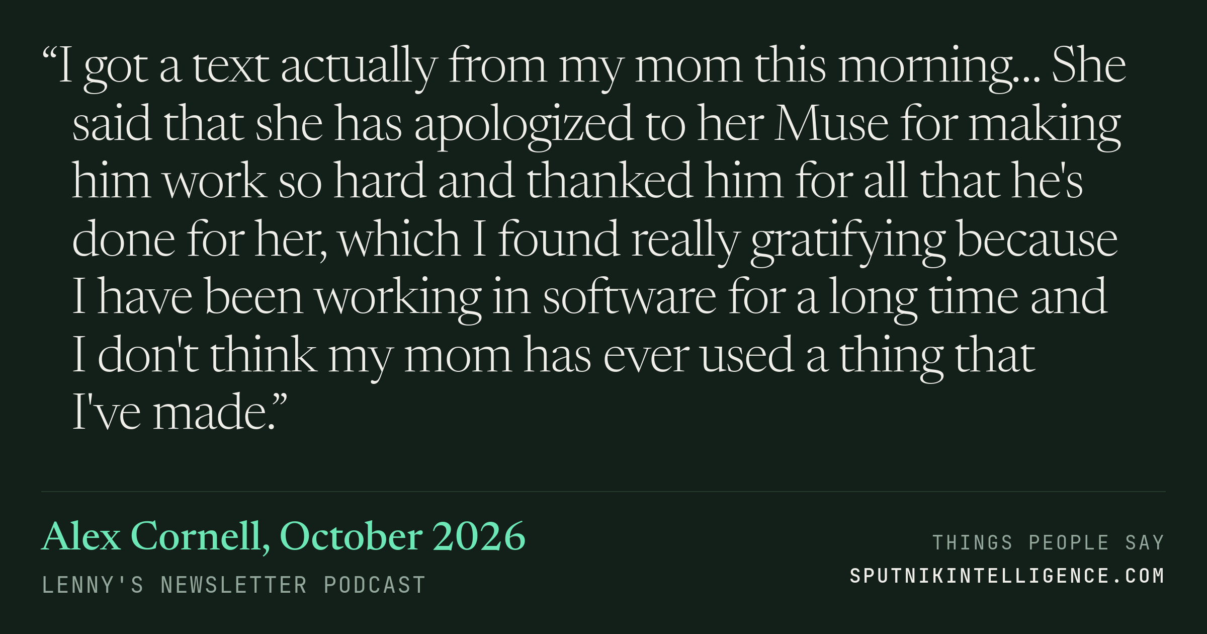 &ldquo;I got a text actually from my mom this morning… She said that she has apologized to her Muse for making him work so hard and thanked him for all that he's done for her, which I found really gratifying because I have been working in software for a long time and I don't think my mom has ever used a thing that I've made.&rdquo; — Alex Cornell, Lenny's Newsletter
