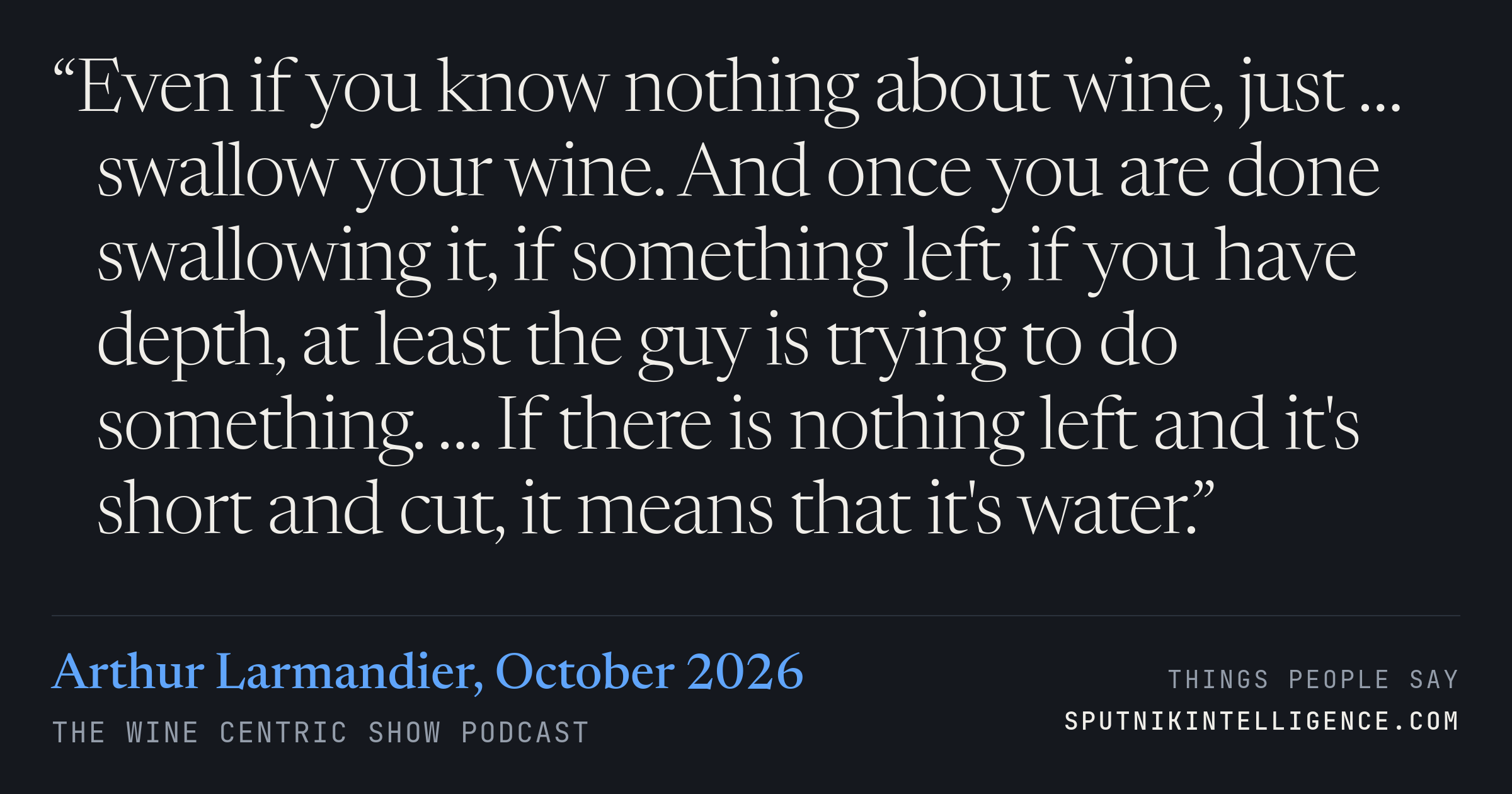 &ldquo;Even if you know nothing about wine, just … swallow your wine. And once you are done swallowing it, if something left, if you have depth, at least the guy is trying to do something. … If there is nothing left and it's short and cut, it means that it's water.&rdquo; — Arthur Larmandier, The Wine Centric Show