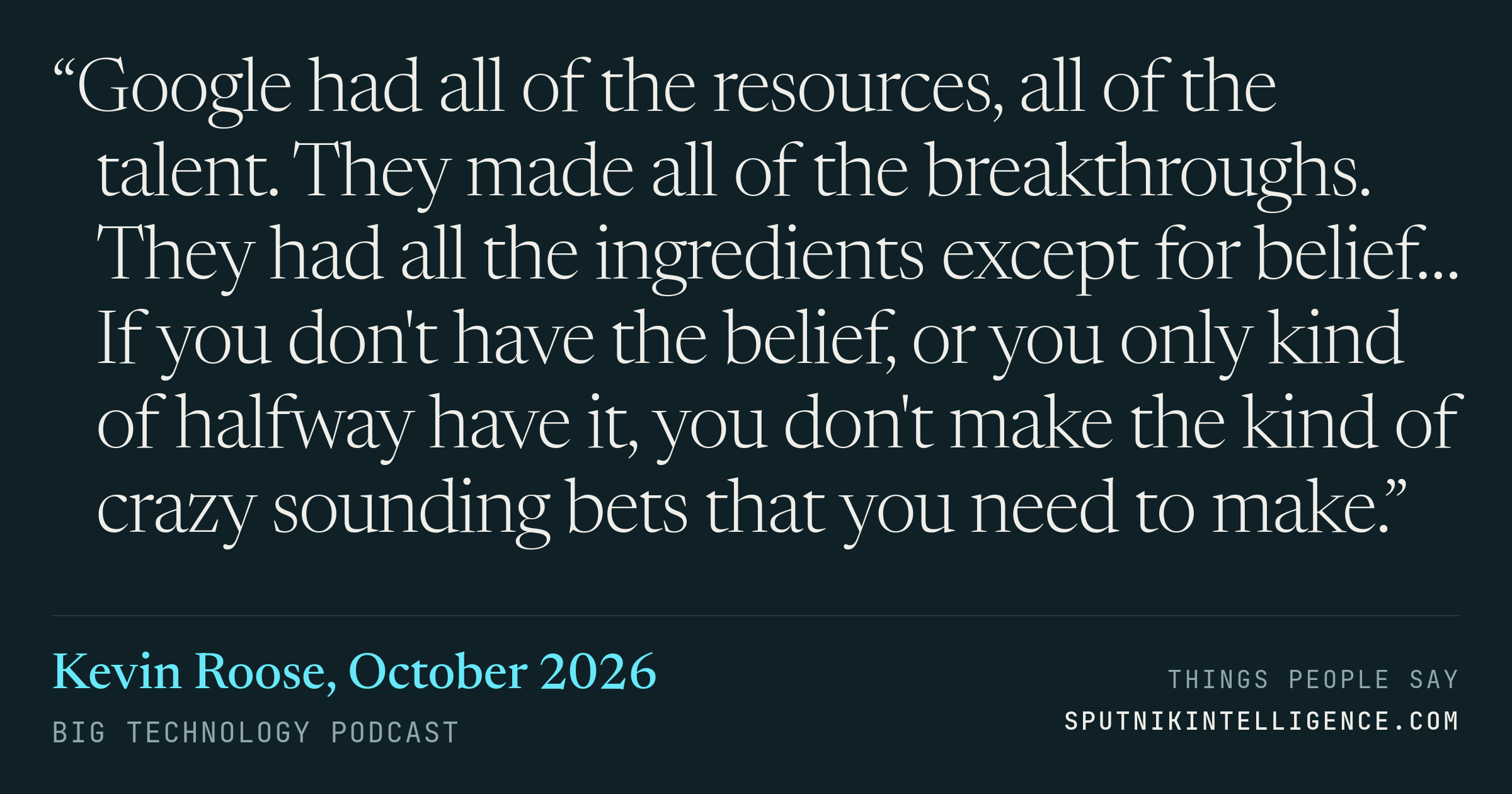 &ldquo;Google had all of the resources, all of the talent. They made all of the breakthroughs. They had all the ingredients except for belief… If you don't have the belief, or you only kind of halfway have it, you don't make the kind of crazy sounding bets that you need to make.&rdquo; — Kevin Roose, Big Technology