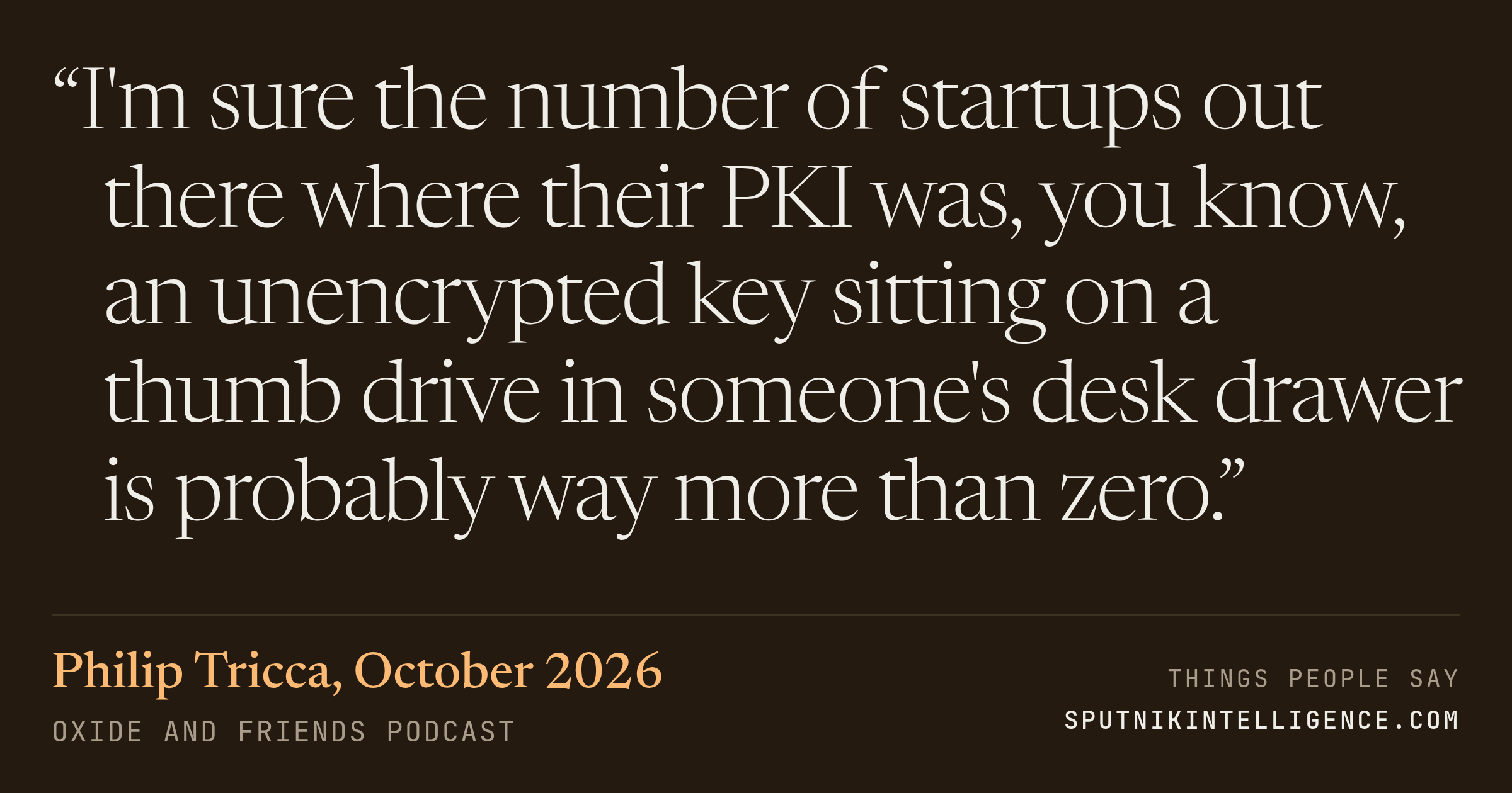 &ldquo;I'm sure the number of startups out there where their PKI was, you know, an unencrypted key sitting on a thumb drive in someone's desk drawer is probably way more than zero.&rdquo; — Philip Tricca, Oxide and Friends