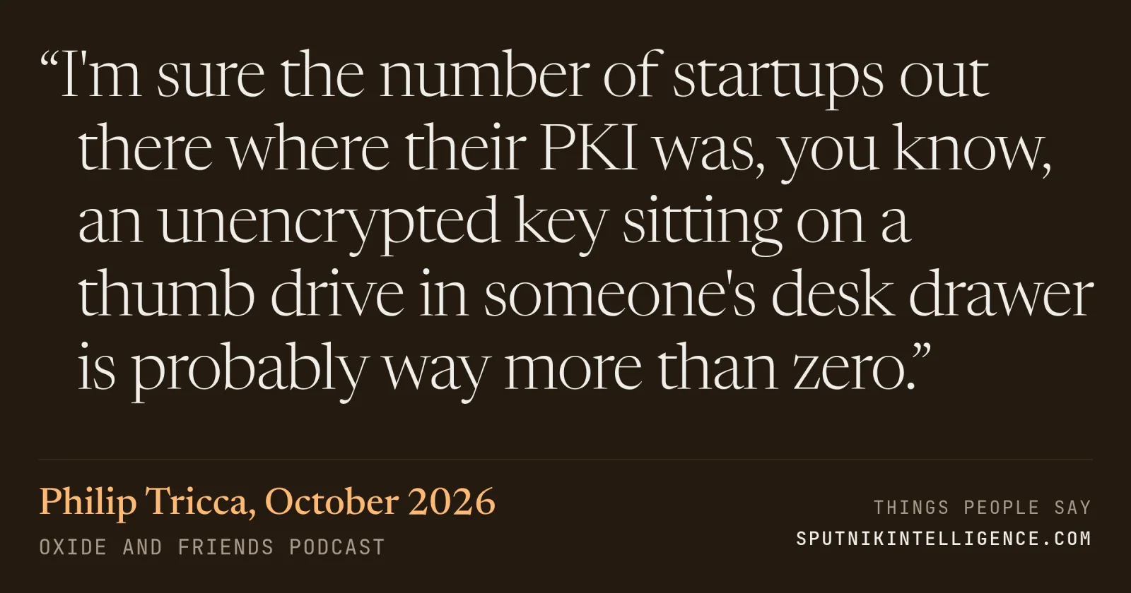 &ldquo;I'm sure the number of startups out there where their PKI was, you know, an unencrypted key sitting on a thumb drive in someone's desk drawer is probably way more than zero.&rdquo; — Philip Tricca, Oxide and Friends