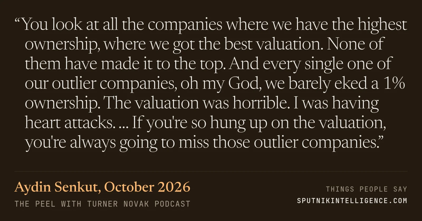 &ldquo;You look at all the companies where we have the highest ownership, where we got the best valuation. None of them have made it to the top. And every single one of our outlier companies, oh my God, we barely eked a 1% ownership. The valuation was horrible. I was having heart attacks. … If you're so hung up on the valuation, you're always going to miss those outlier companies.&rdquo; — Aydin Senkut, The Peel with Turner Novak