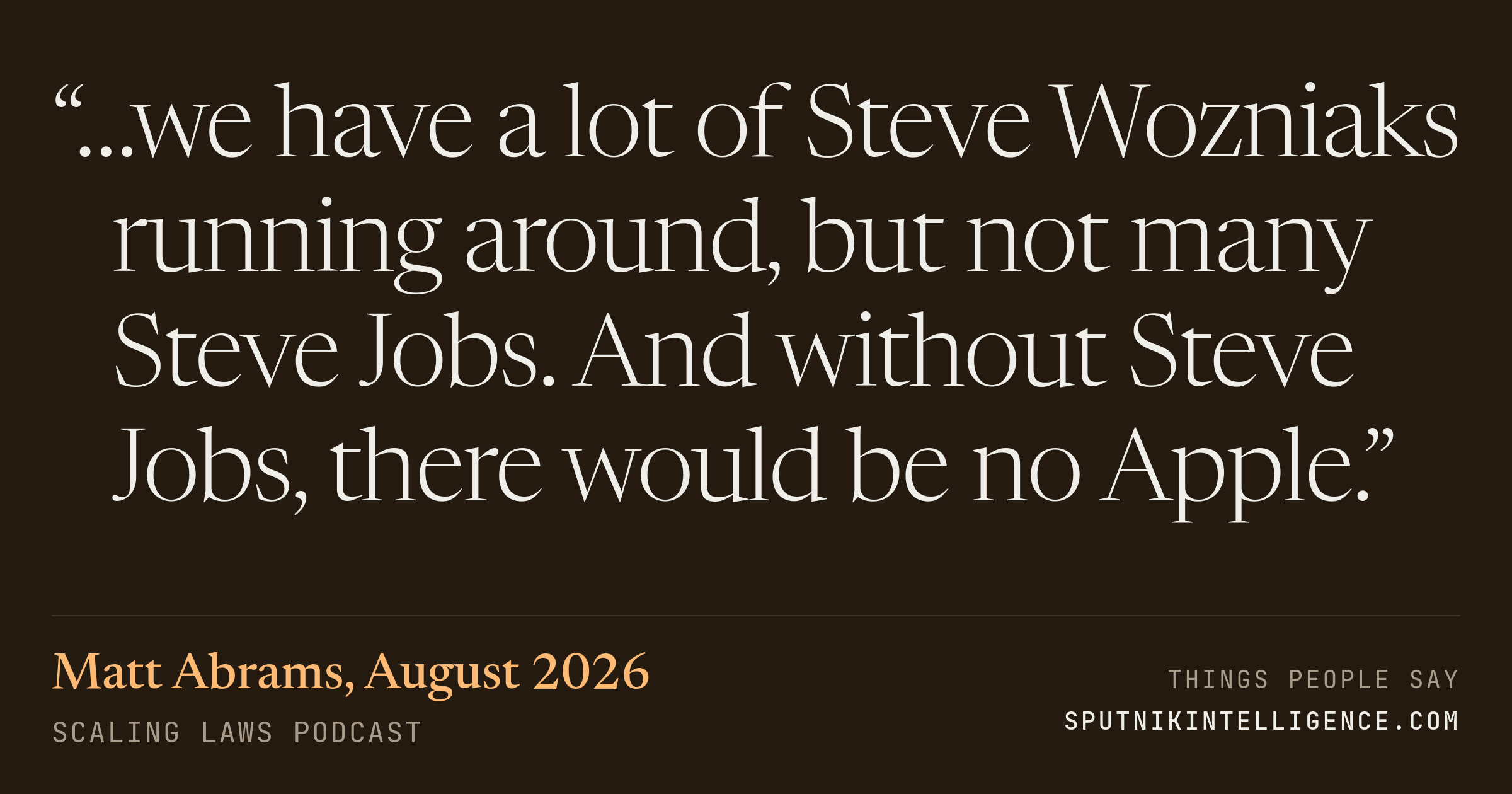 &ldquo;…we have a lot of Steve Wozniaks running around, but not many Steve Jobs. And without Steve Jobs, there would be no Apple.&rdquo; — Matt Abrams, Scaling Laws
