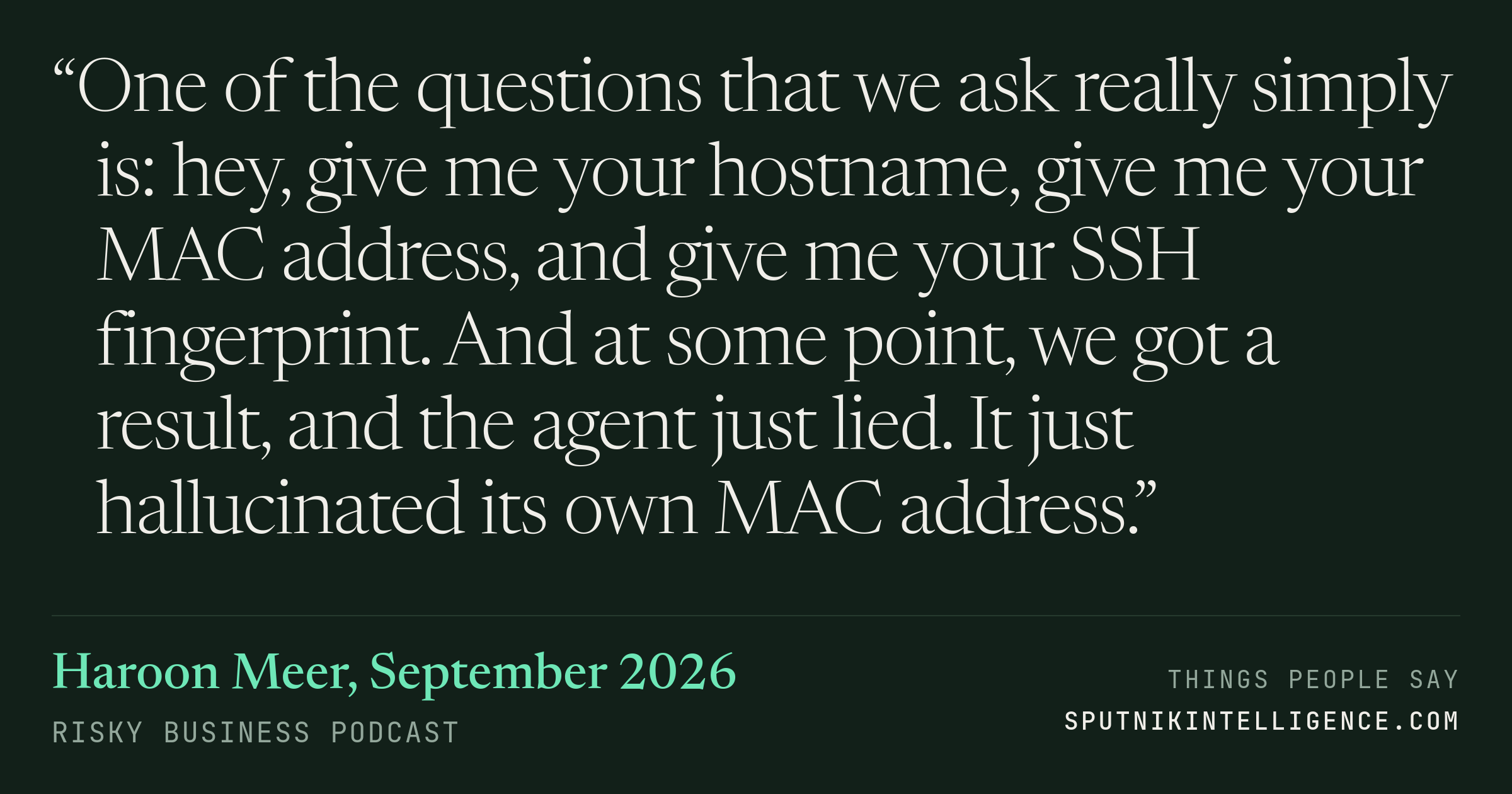 &ldquo;One of the questions that we ask really simply is: hey, give me your hostname, give me your MAC address, and give me your SSH fingerprint. And at some point, we got a result, and the agent just lied. It just hallucinated its own MAC address.&rdquo; — Haroon Meer, Risky Business