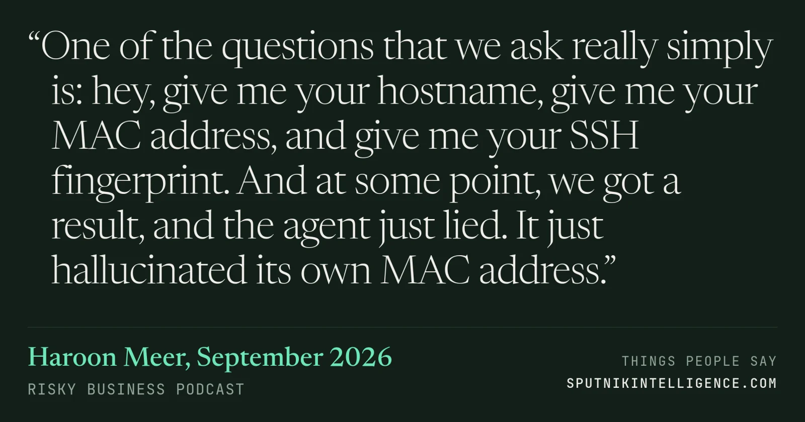 &ldquo;One of the questions that we ask really simply is: hey, give me your hostname, give me your MAC address, and give me your SSH fingerprint. And at some point, we got a result, and the agent just lied. It just hallucinated its own MAC address.&rdquo; — Haroon Meer, Risky Business