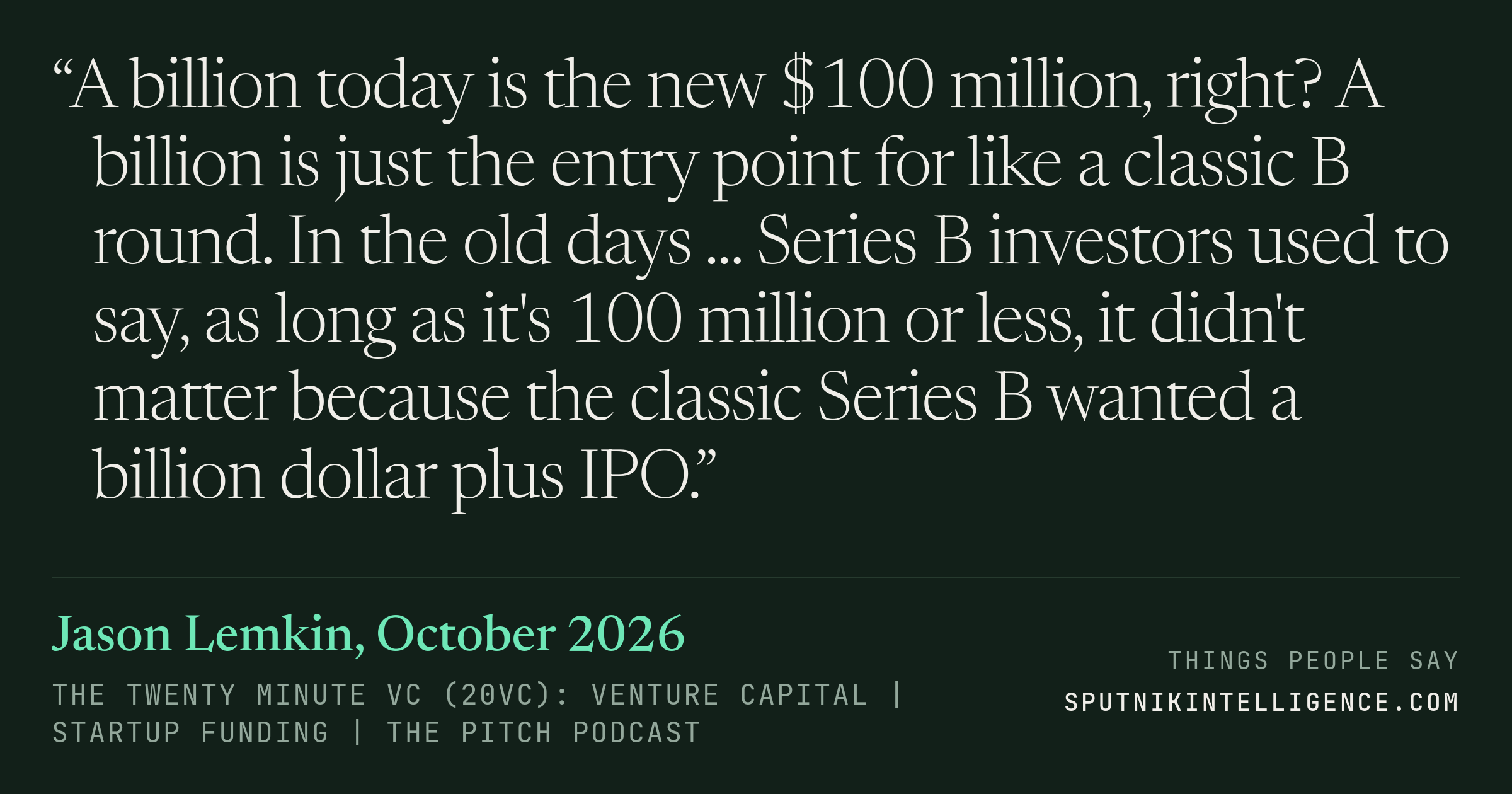 &ldquo;A billion today is the new $100 million, right? A billion is just the entry point for like a classic B round. In the old days ... Series B investors used to say, as long as it's 100 million or less, it didn't matter because the classic Series B wanted a billion dollar plus IPO.&rdquo; — Jason Lemkin, The Twenty Minute VC (20VC): Venture Capital | Startup Funding | The Pitch