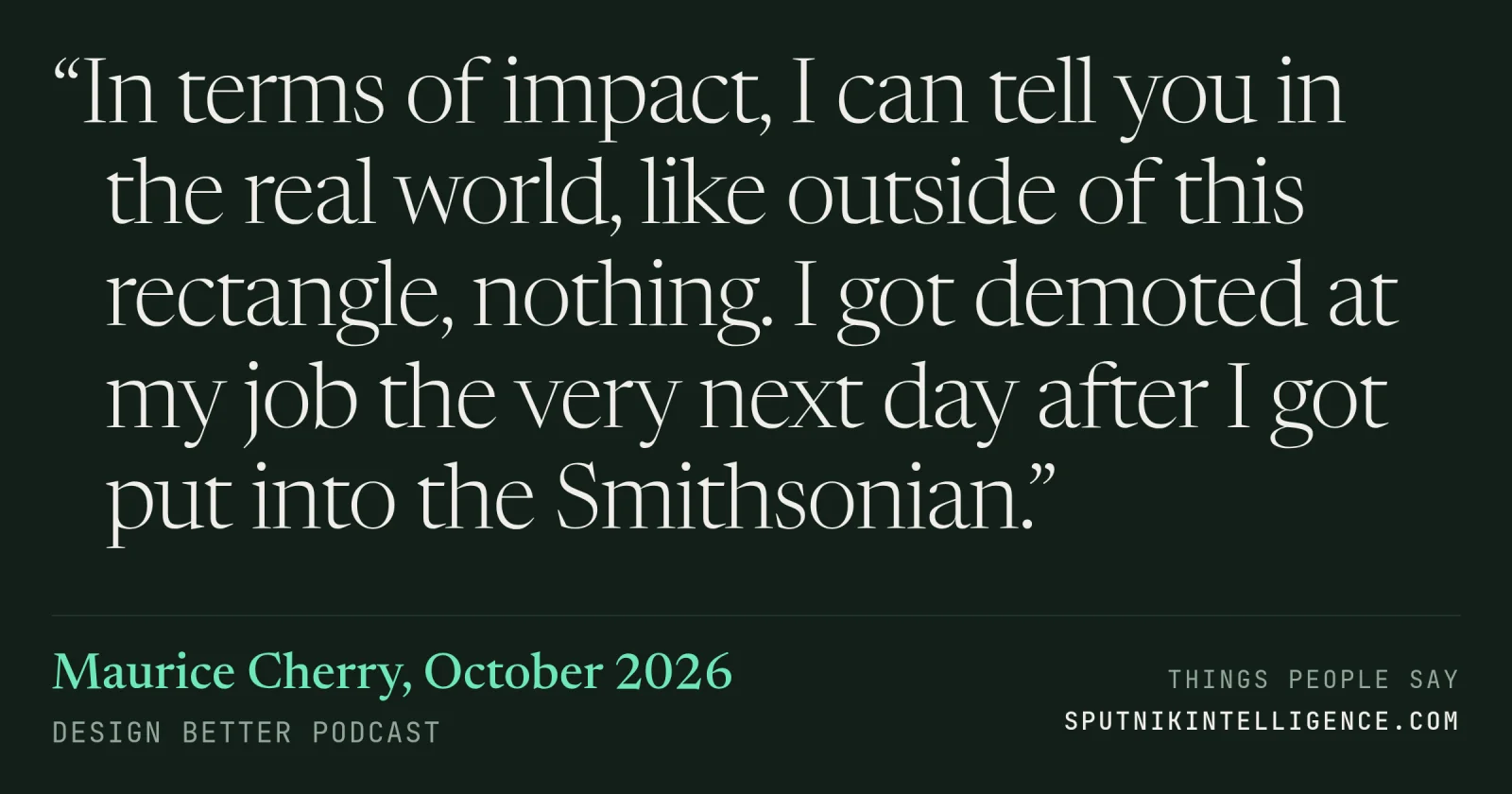 &ldquo;In terms of impact, I can tell you in the real world, like outside of this rectangle, nothing. I got demoted at my job the very next day after I got put into the Smithsonian.&rdquo; — Maurice Cherry, Design Better