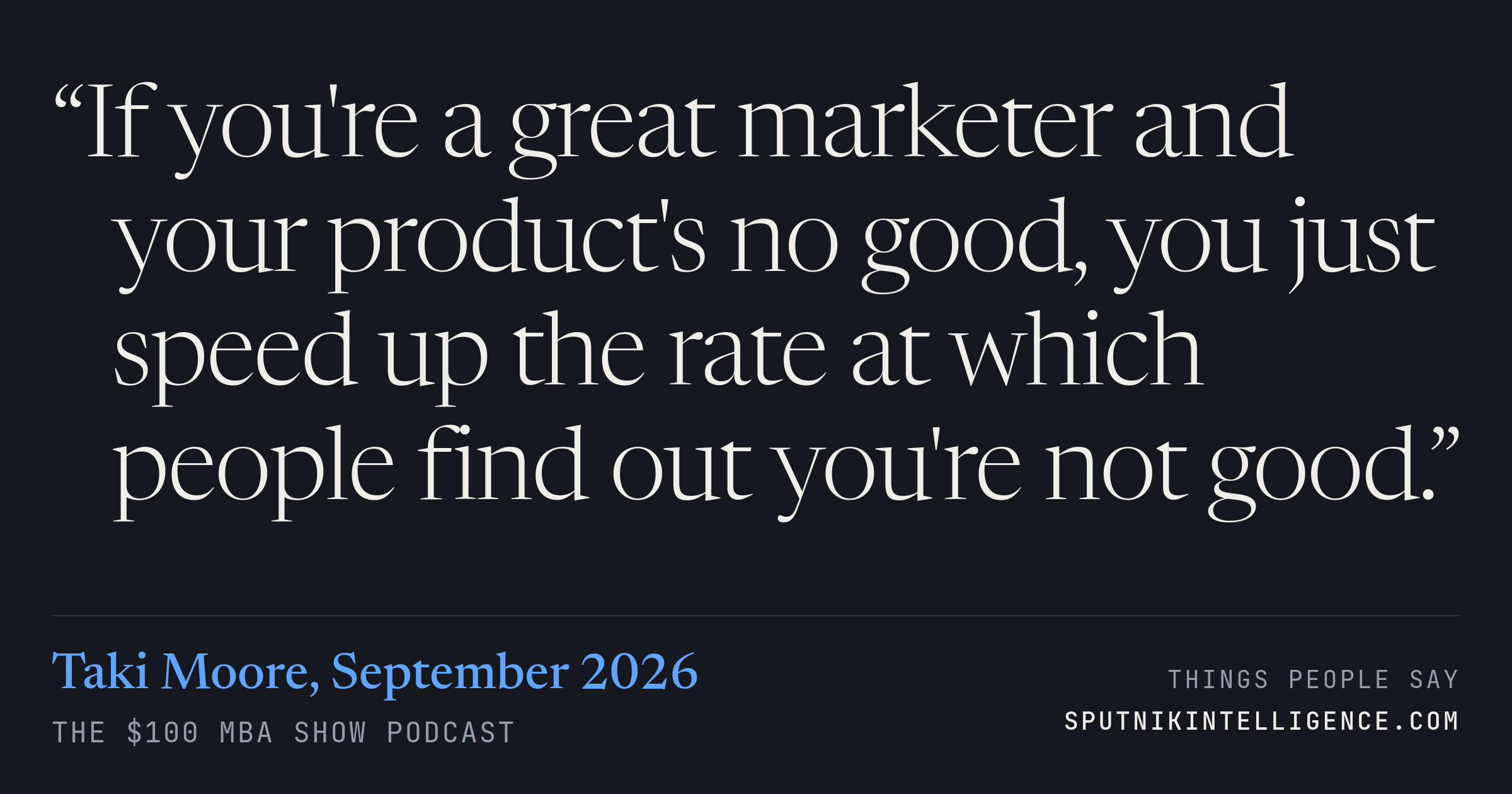 &ldquo;If you're a great marketer and your product's no good, you just speed up the rate at which people find out you're not good.&rdquo; — Taki Moore, The $100 MBA Show