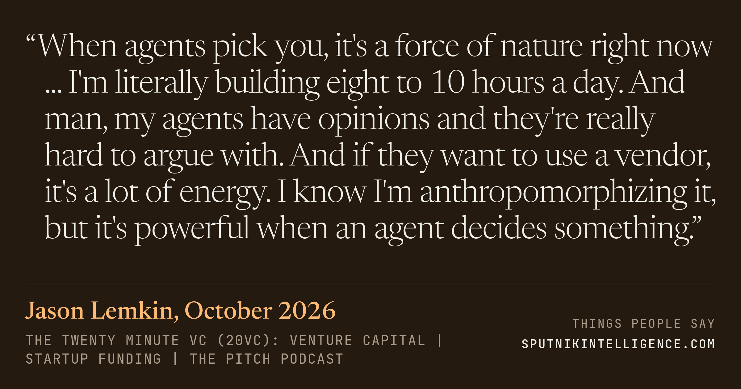 &ldquo;When agents pick you, it's a force of nature right now ... I'm literally building eight to 10 hours a day. And man, my agents have opinions and they're really hard to argue with. And if they want to use a vendor, it's a lot of energy. I know I'm anthropomorphizing it, but it's powerful when an agent decides something.&rdquo; — Jason Lemkin, The Twenty Minute VC (20VC): Venture Capital | Startup Funding | The Pitch
