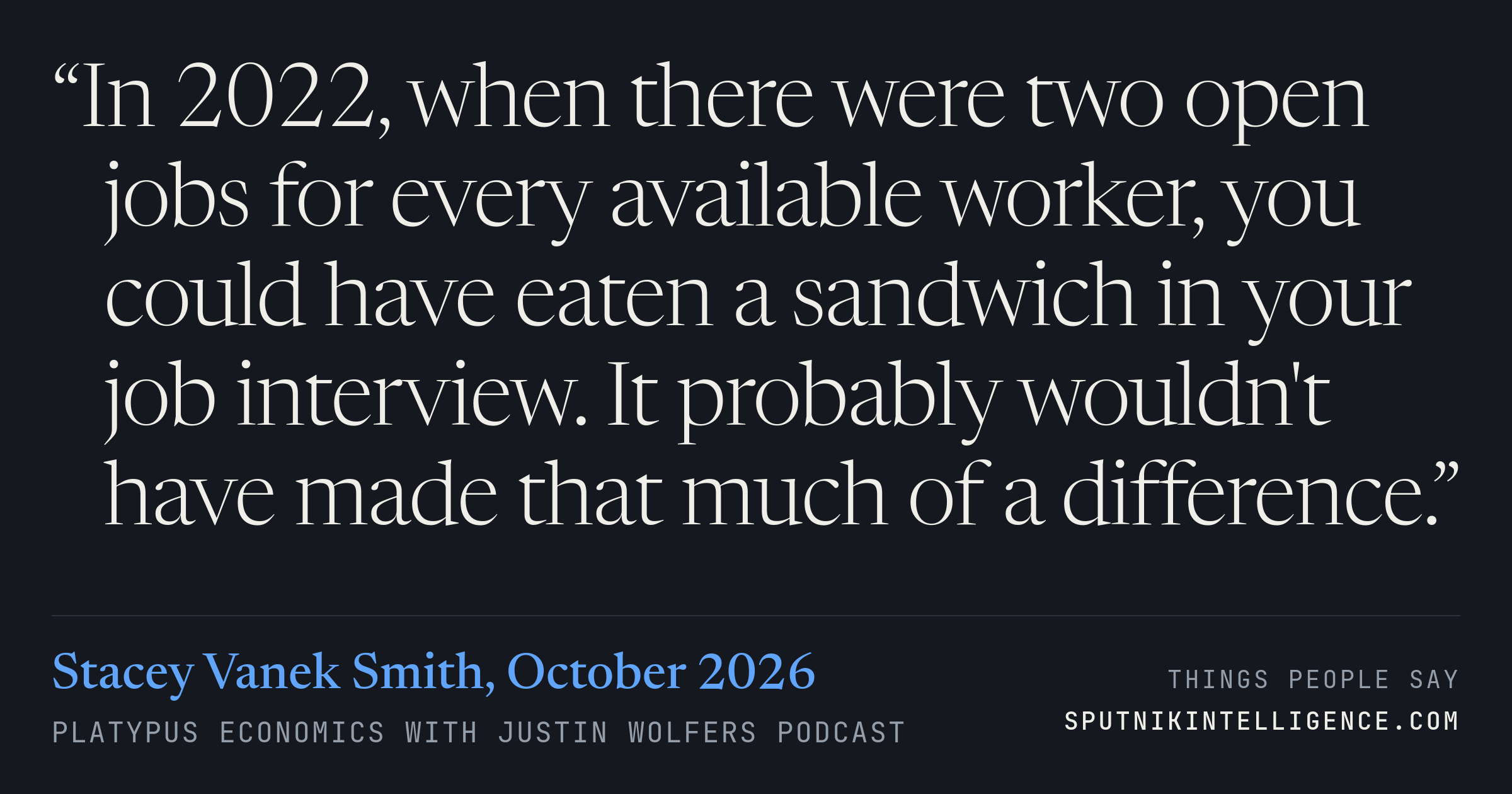 &ldquo;In 2022, when there were two open jobs for every available worker, you could have eaten a sandwich in your job interview. It probably wouldn't have made that much of a difference.&rdquo; — Stacey Vanek Smith, Platypus Economics with Justin Wolfers