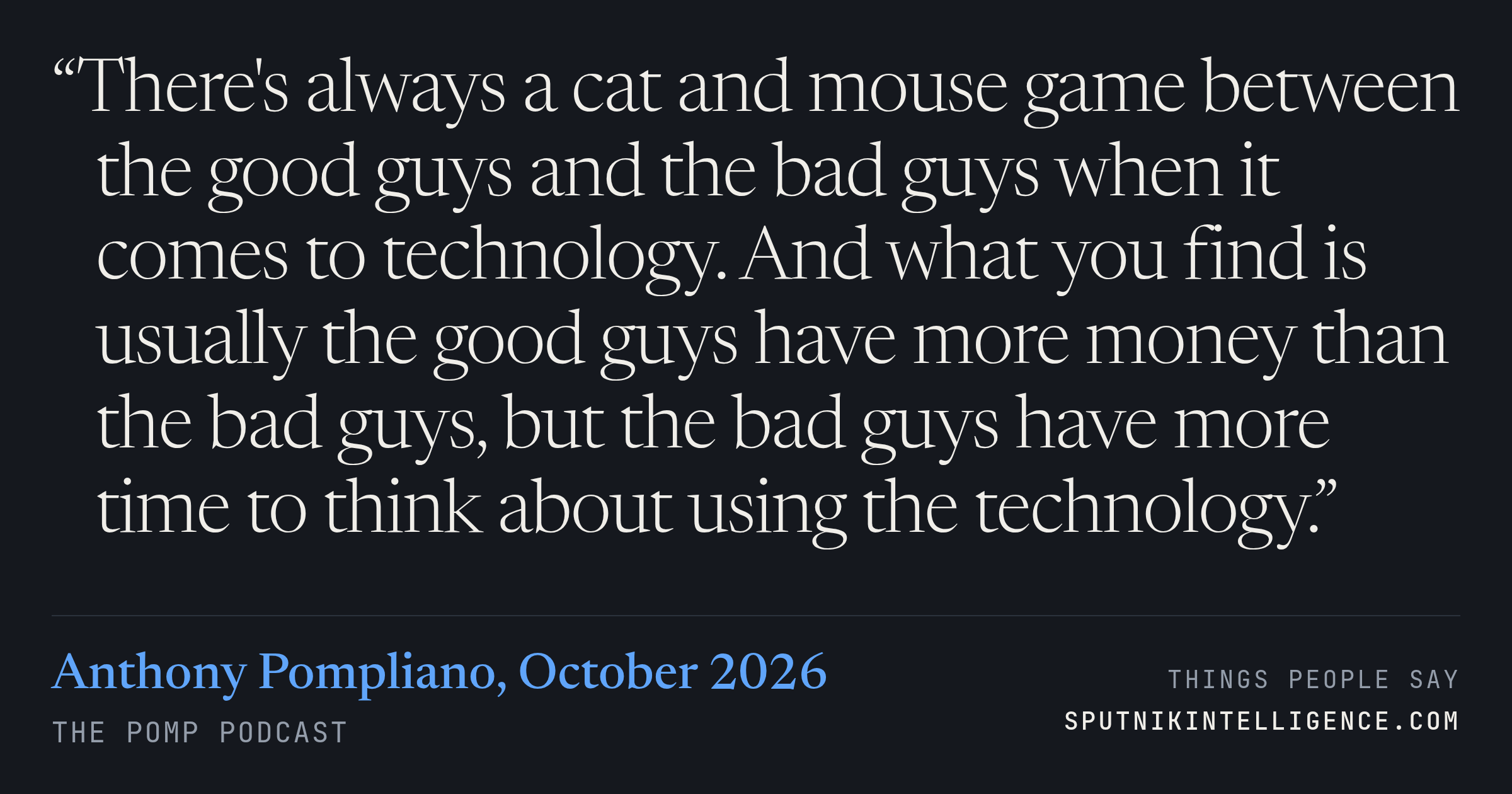 &ldquo;There's always a cat and mouse game between the good guys and the bad guys when it comes to technology. And what you find is usually the good guys have more money than the bad guys, but the bad guys have more time to think about using the technology.&rdquo; — Anthony Pompliano, The Pomp Podcast
