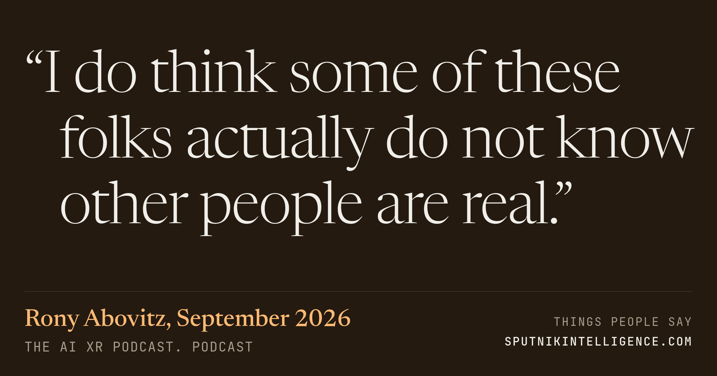 &ldquo;I do think some of these folks actually do not know other people are real.&rdquo; — Rony Abovitz, The AI XR Podcast.
