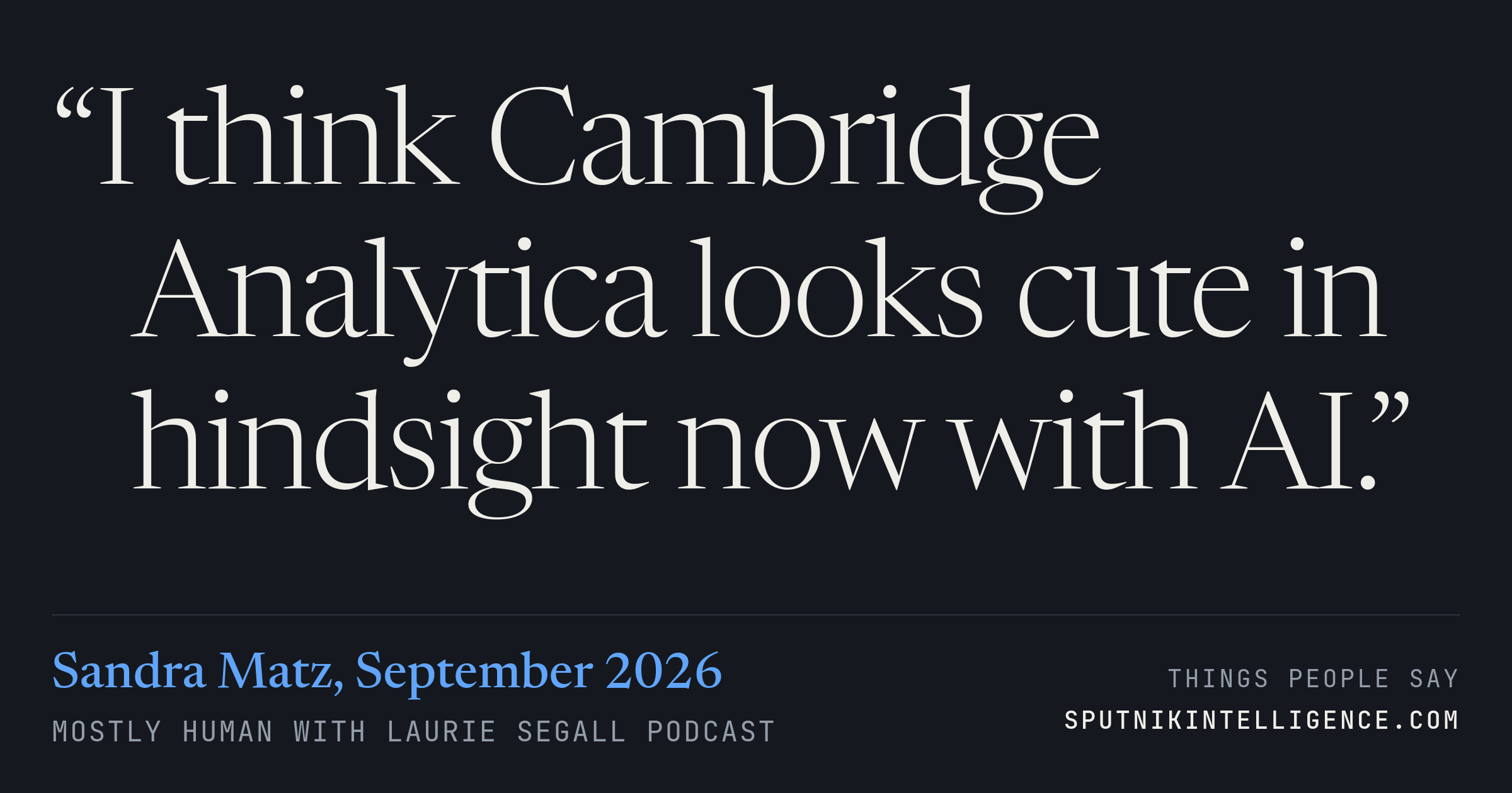 &ldquo;I think Cambridge Analytica looks cute in hindsight now with AI.&rdquo; — Sandra Matz, Mostly Human with Laurie Segall