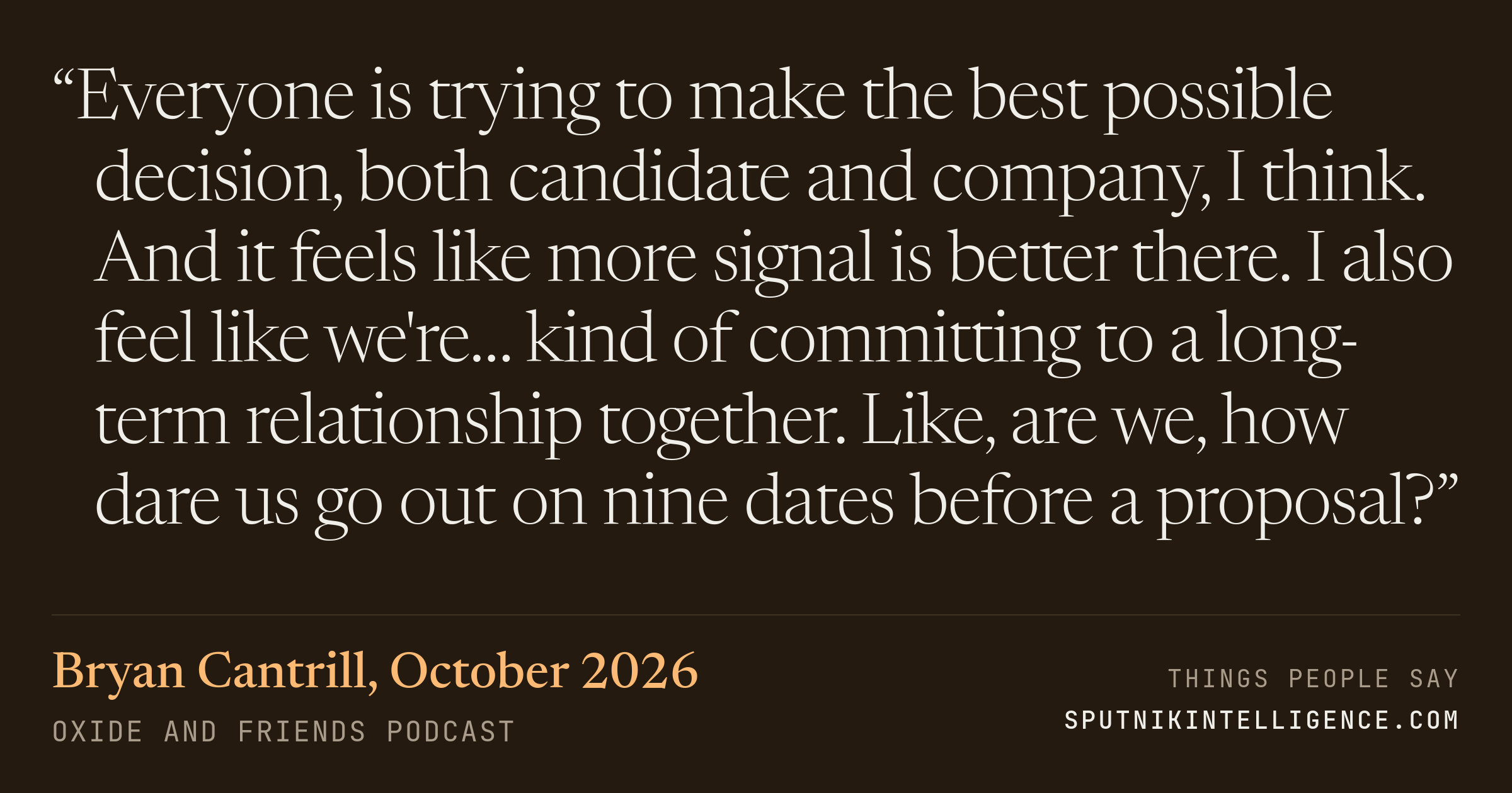 &ldquo;Everyone is trying to make the best possible decision, both candidate and company, I think. And it feels like more signal is better there. I also feel like we're… kind of committing to a long-term relationship together. Like, are we, how dare us go out on nine dates before a proposal?&rdquo; — Bryan Cantrill, Oxide and Friends