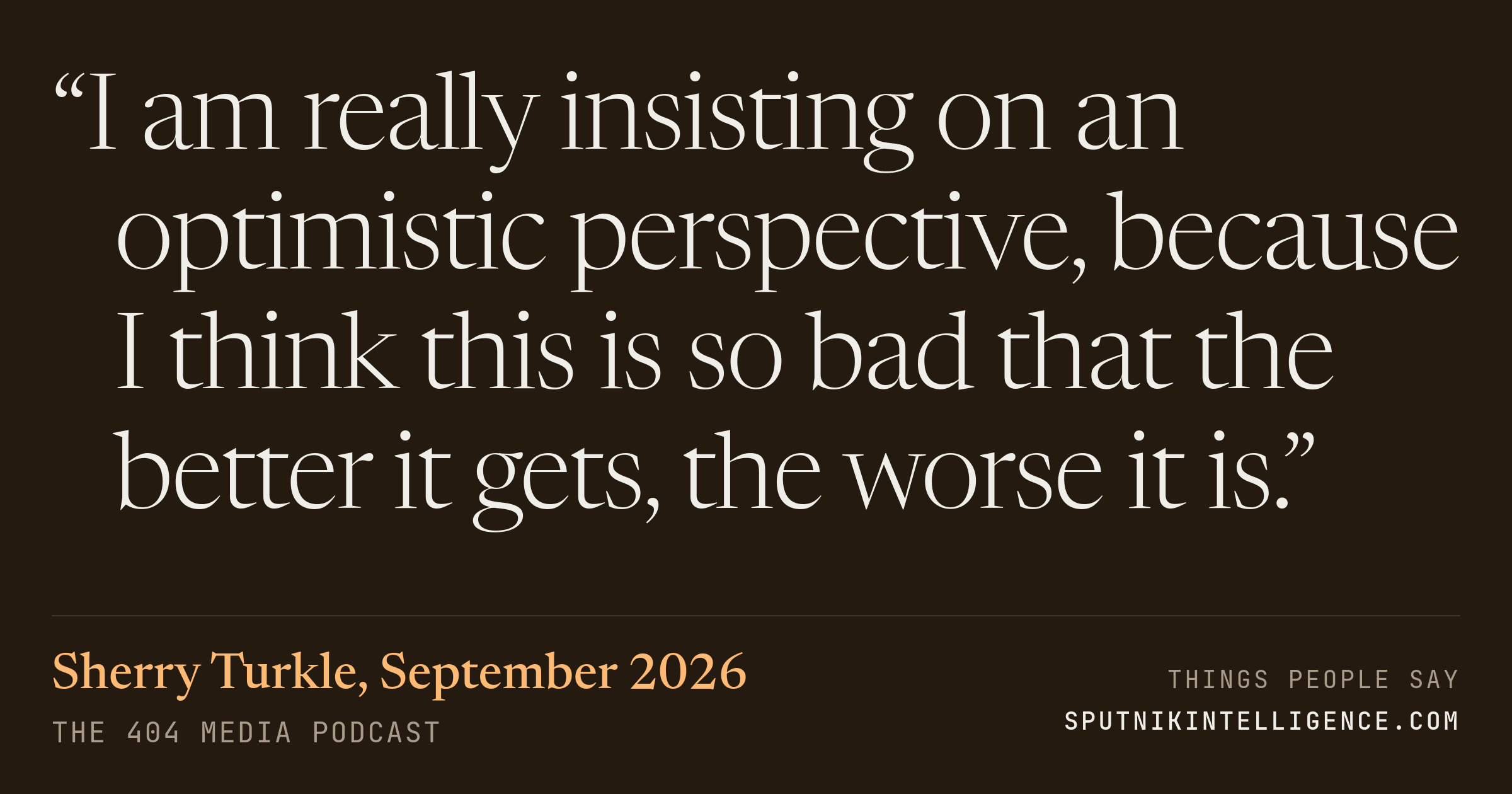 &ldquo;I am really insisting on an optimistic perspective, because I think this is so bad that the better it gets, the worse it is.&rdquo; — Sherry Turkle, The 404 Media Podcast