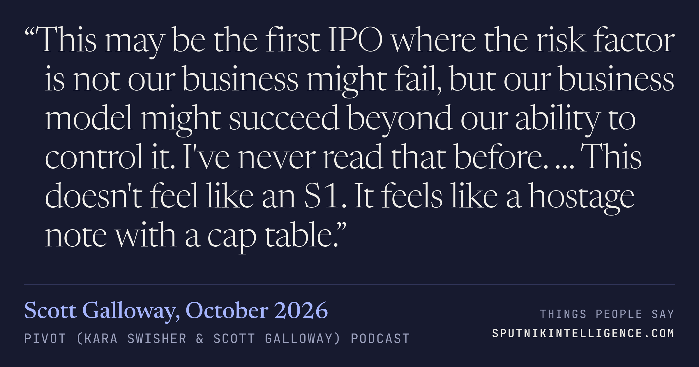 &ldquo;This may be the first IPO where the risk factor is not our business might fail, but our business model might succeed beyond our ability to control it. I've never read that before. … This doesn't feel like an S1. It feels like a hostage note with a cap table.&rdquo; — Scott Galloway, Pivot (Kara Swisher & Scott Galloway)