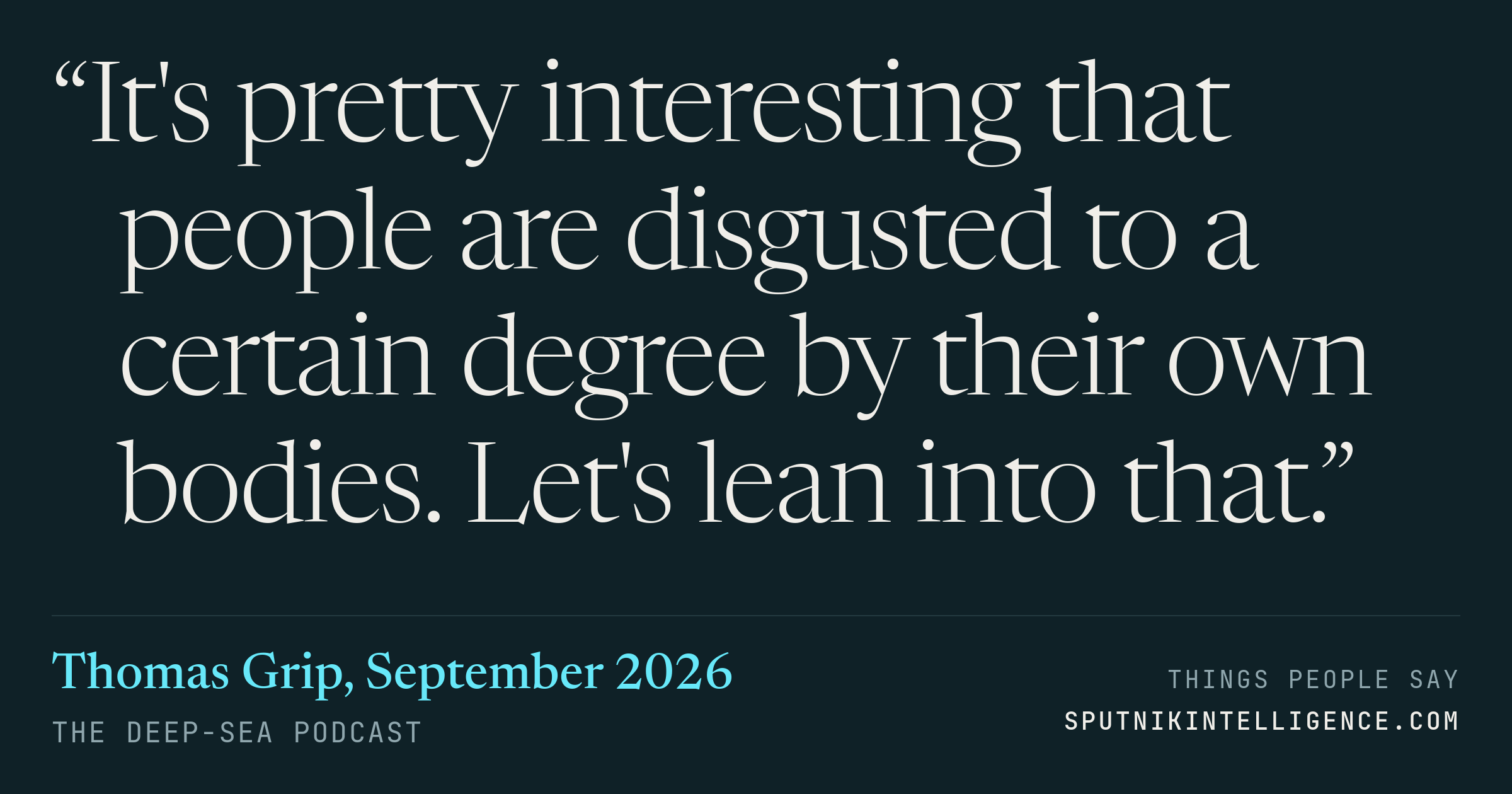 &ldquo;It's pretty interesting that people are disgusted to a certain degree by their own bodies. Let's lean into that.&rdquo; — Thomas Grip, The Deep-Sea Podcast