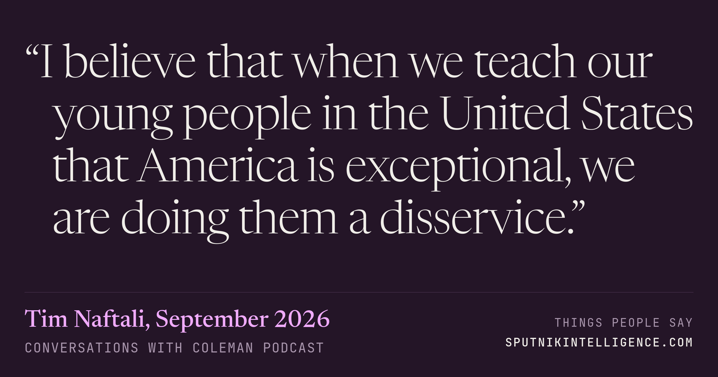 &ldquo;I believe that when we teach our young people in the United States that America is exceptional, we are doing them a disservice.&rdquo; — Tim Naftali, Conversations with Coleman