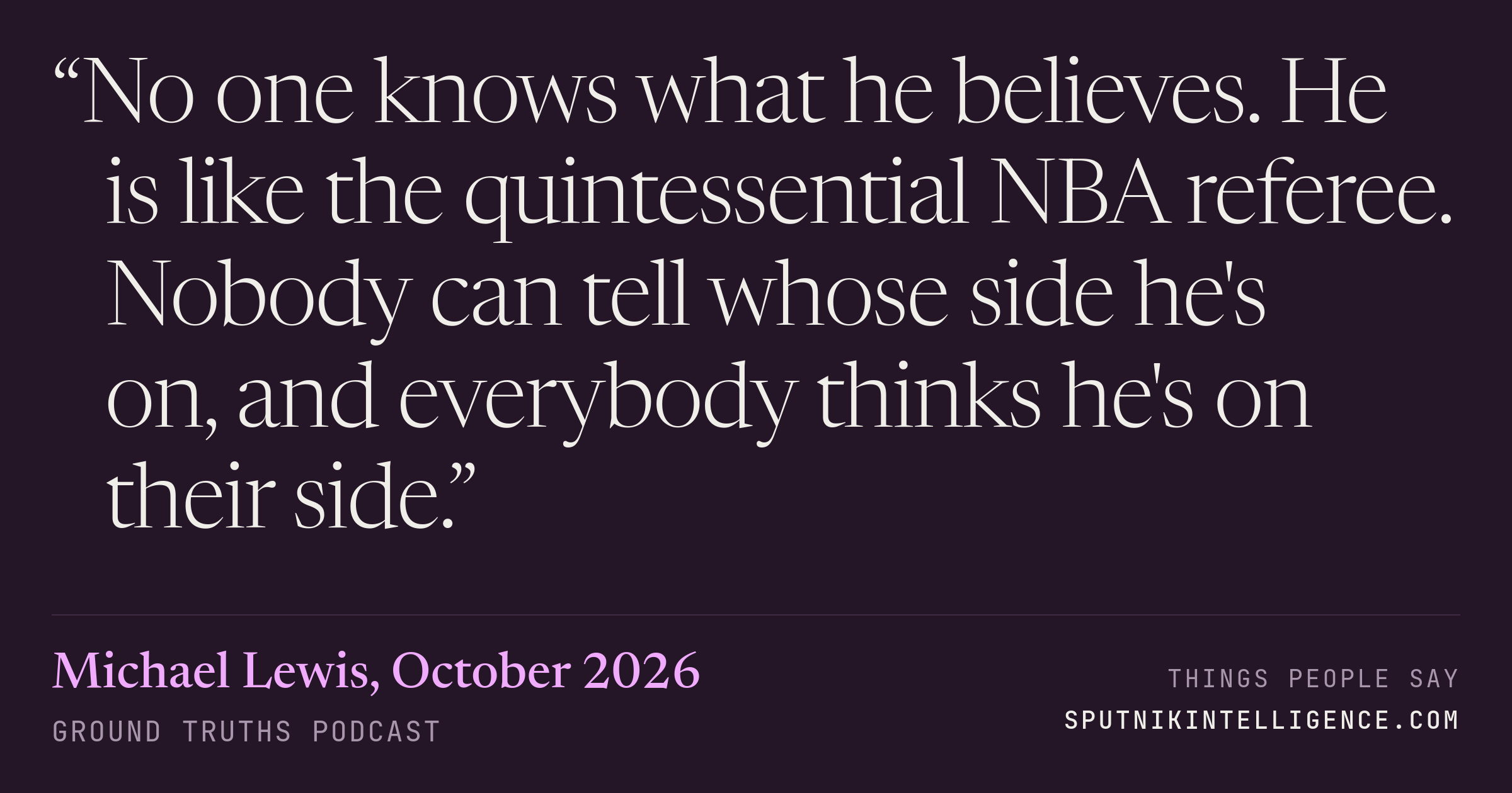 &ldquo;No one knows what he believes. He is like the quintessential NBA referee. Nobody can tell whose side he's on, and everybody thinks he's on their side.&rdquo; — Michael Lewis, Ground Truths
