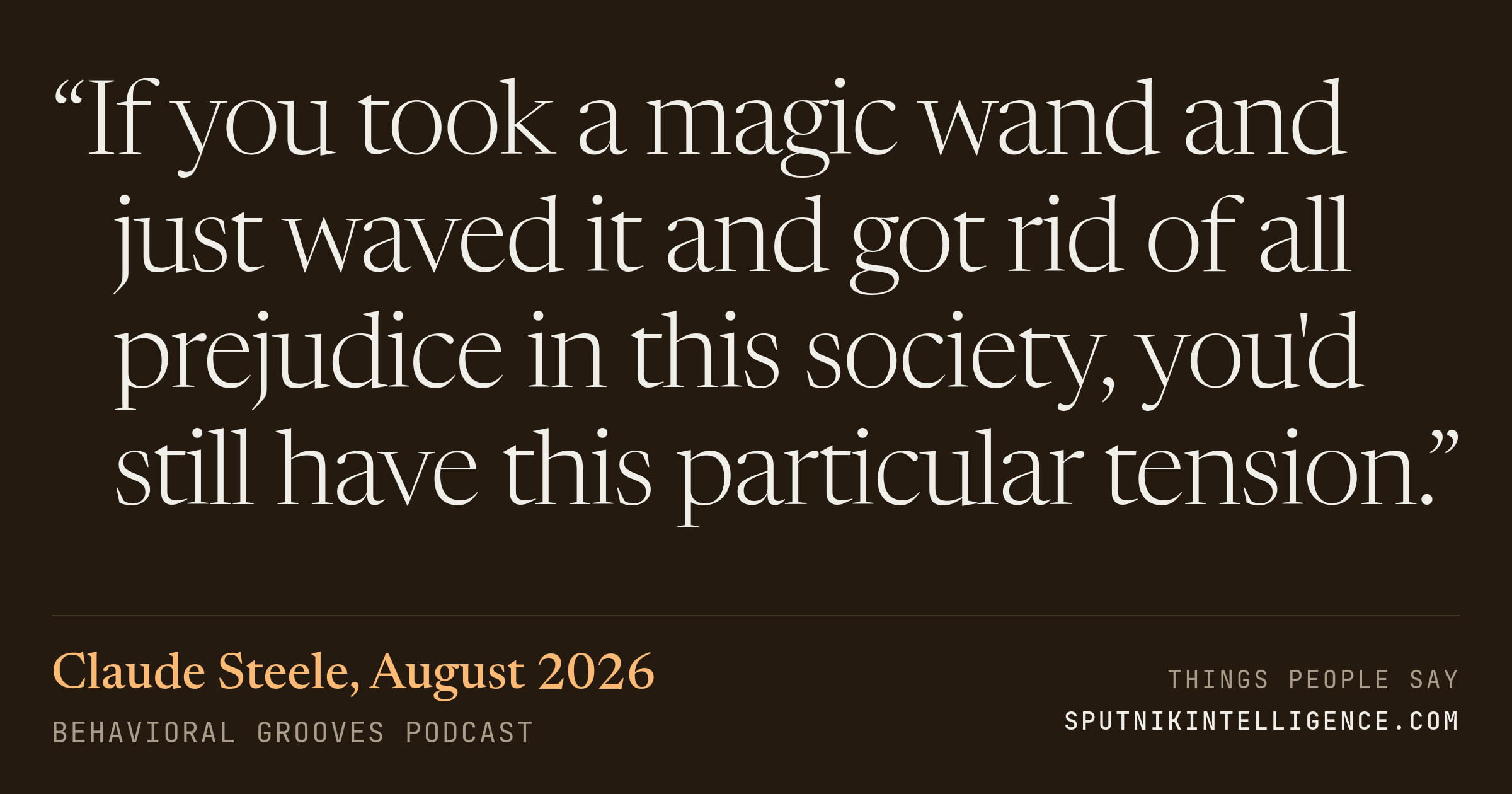 &ldquo;If you took a magic wand and just waved it and got rid of all prejudice in this society, you'd still have this particular tension.&rdquo; — Claude Steele, Behavioral Grooves Podcast