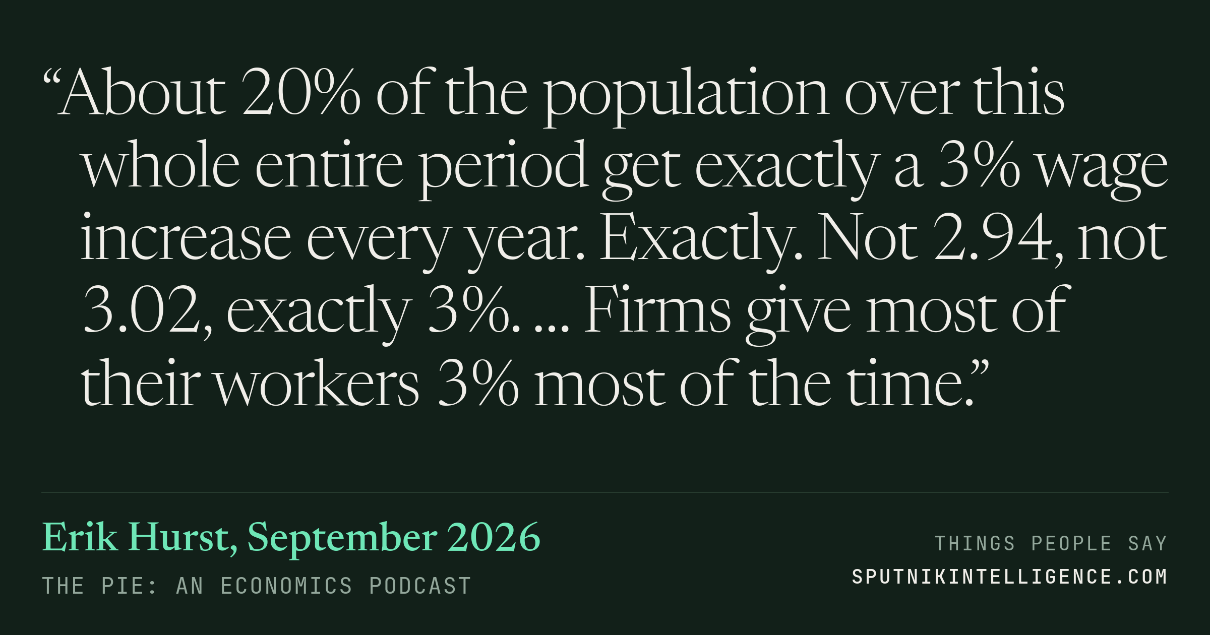 &ldquo;About 20% of the population over this whole entire period get exactly a 3% wage increase every year. Exactly. Not 2.94, not 3.02, exactly 3%. … Firms give most of their workers 3% most of the time.&rdquo; — Erik Hurst, The Pie: An Economics Podcast