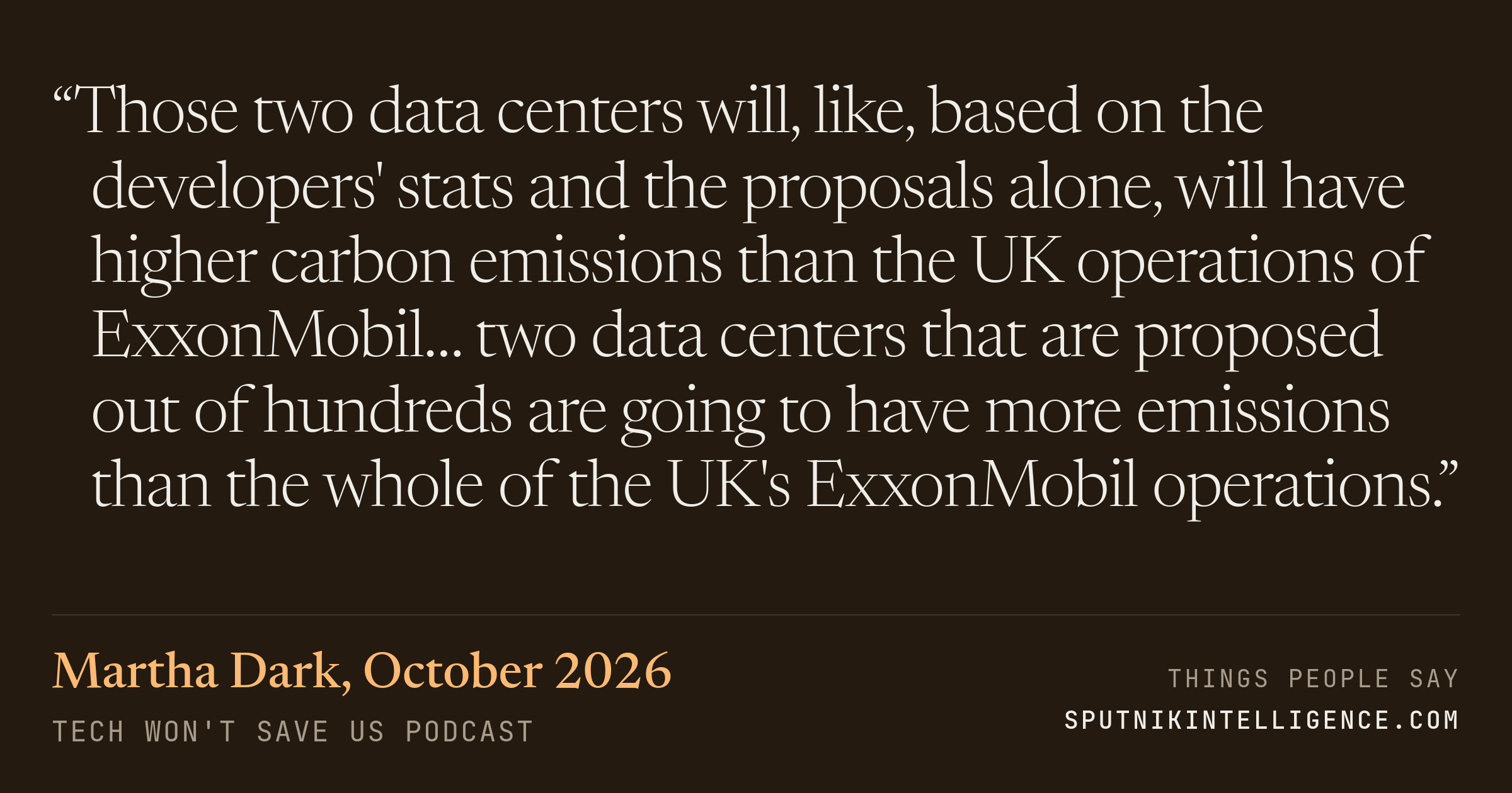 &ldquo;Those two data centers will, like, based on the developers' stats and the proposals alone, will have higher carbon emissions than the UK operations of ExxonMobil… two data centers that are proposed out of hundreds are going to have more emissions than the whole of the UK's ExxonMobil operations.&rdquo; — Martha Dark, Tech Won't Save Us