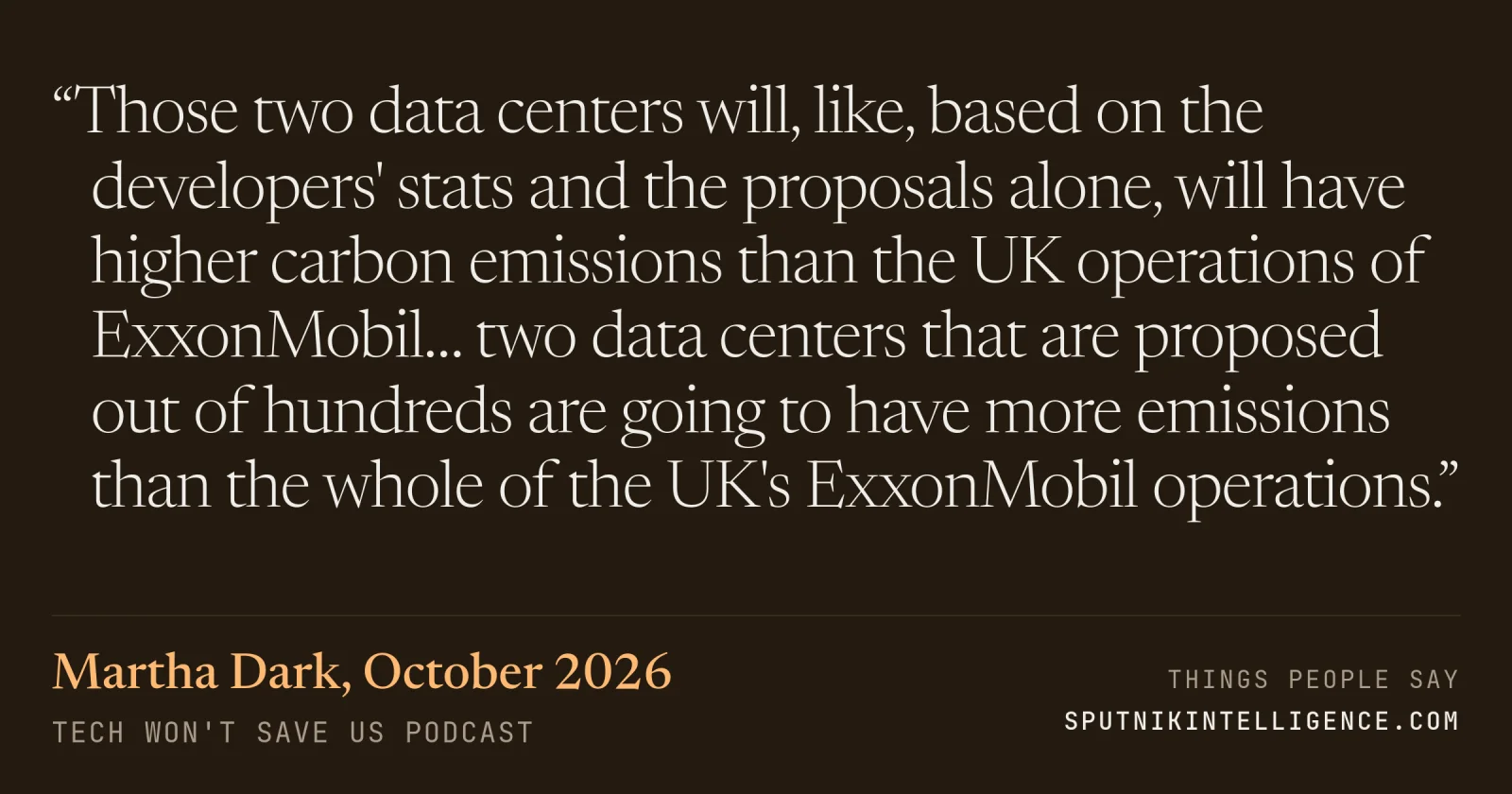 &ldquo;Those two data centers will, like, based on the developers' stats and the proposals alone, will have higher carbon emissions than the UK operations of ExxonMobil… two data centers that are proposed out of hundreds are going to have more emissions than the whole of the UK's ExxonMobil operations.&rdquo; — Martha Dark, Tech Won't Save Us