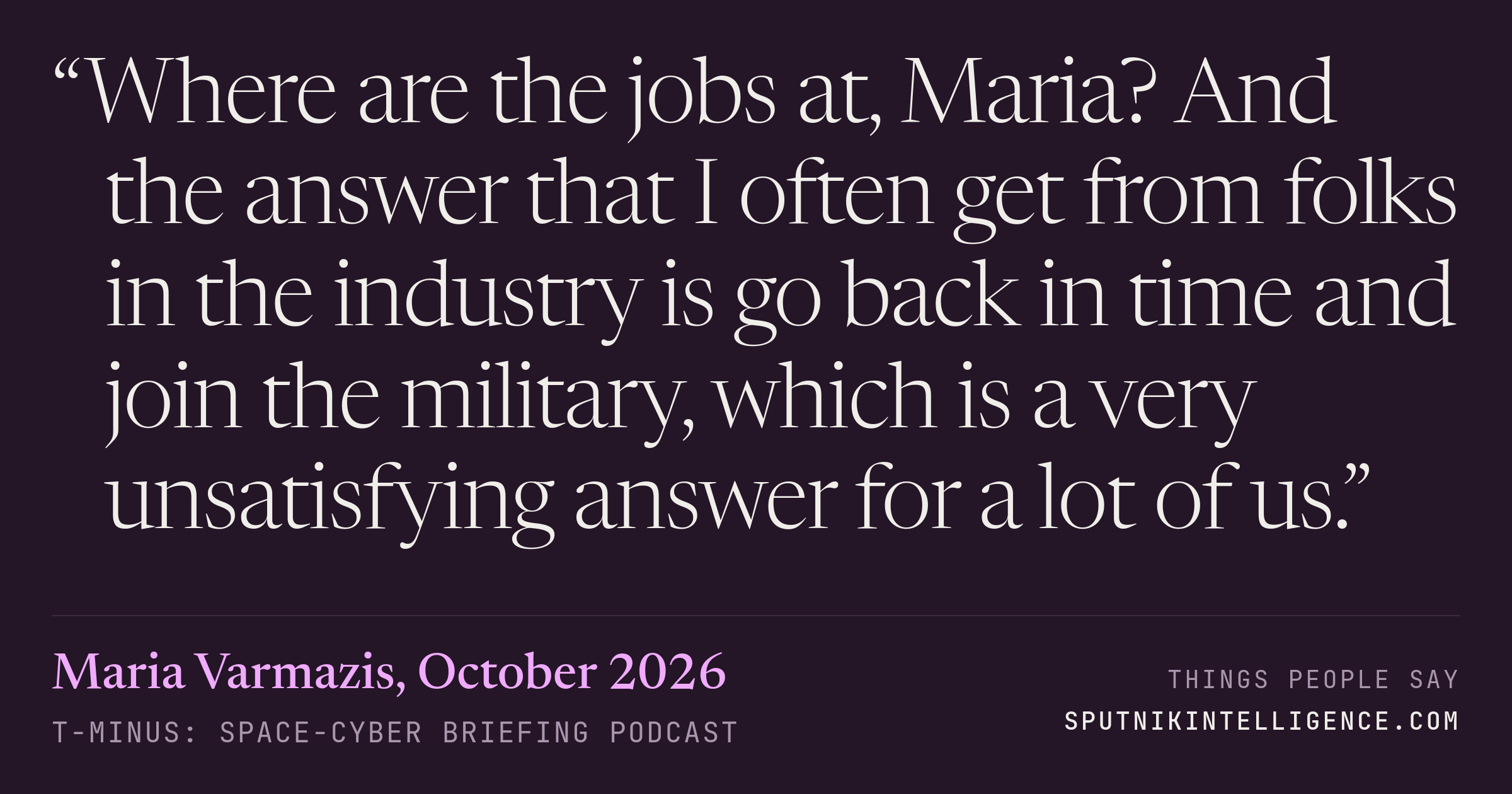 &ldquo;Where are the jobs at, Maria? And the answer that I often get from folks in the industry is go back in time and join the military, which is a very unsatisfying answer for a lot of us.&rdquo; — Maria Varmazis, T-Minus: Space-Cyber Briefing