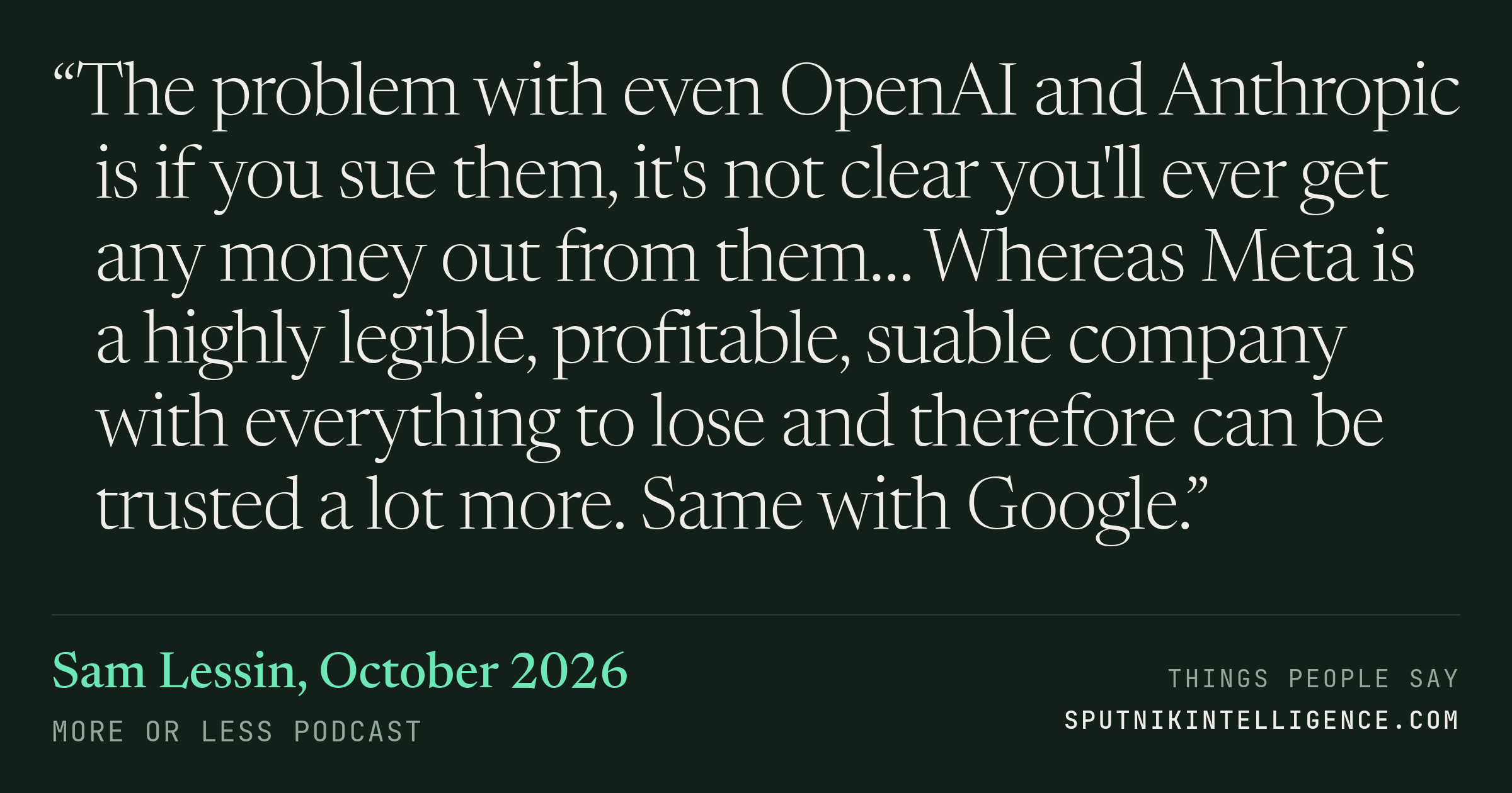 &ldquo;The problem with even OpenAI and Anthropic is if you sue them, it's not clear you'll ever get any money out from them… Whereas Meta is a highly legible, profitable, suable company with everything to lose and therefore can be trusted a lot more. Same with Google.&rdquo; — Sam Lessin, More or Less